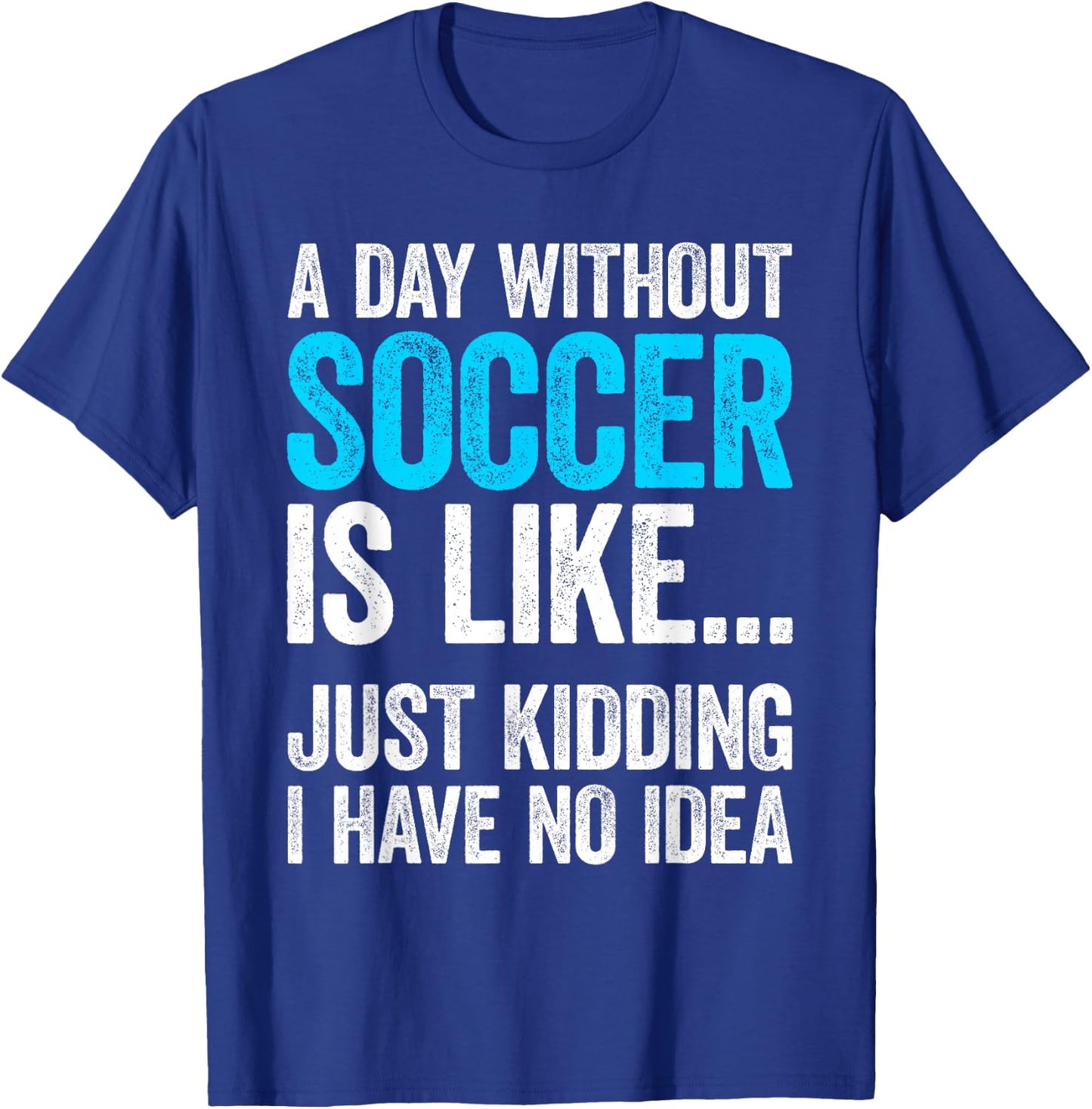 A Day Without Soccer Is Like Just Kidding I Have No Idea T-Shirt - T-Shirt | Royal