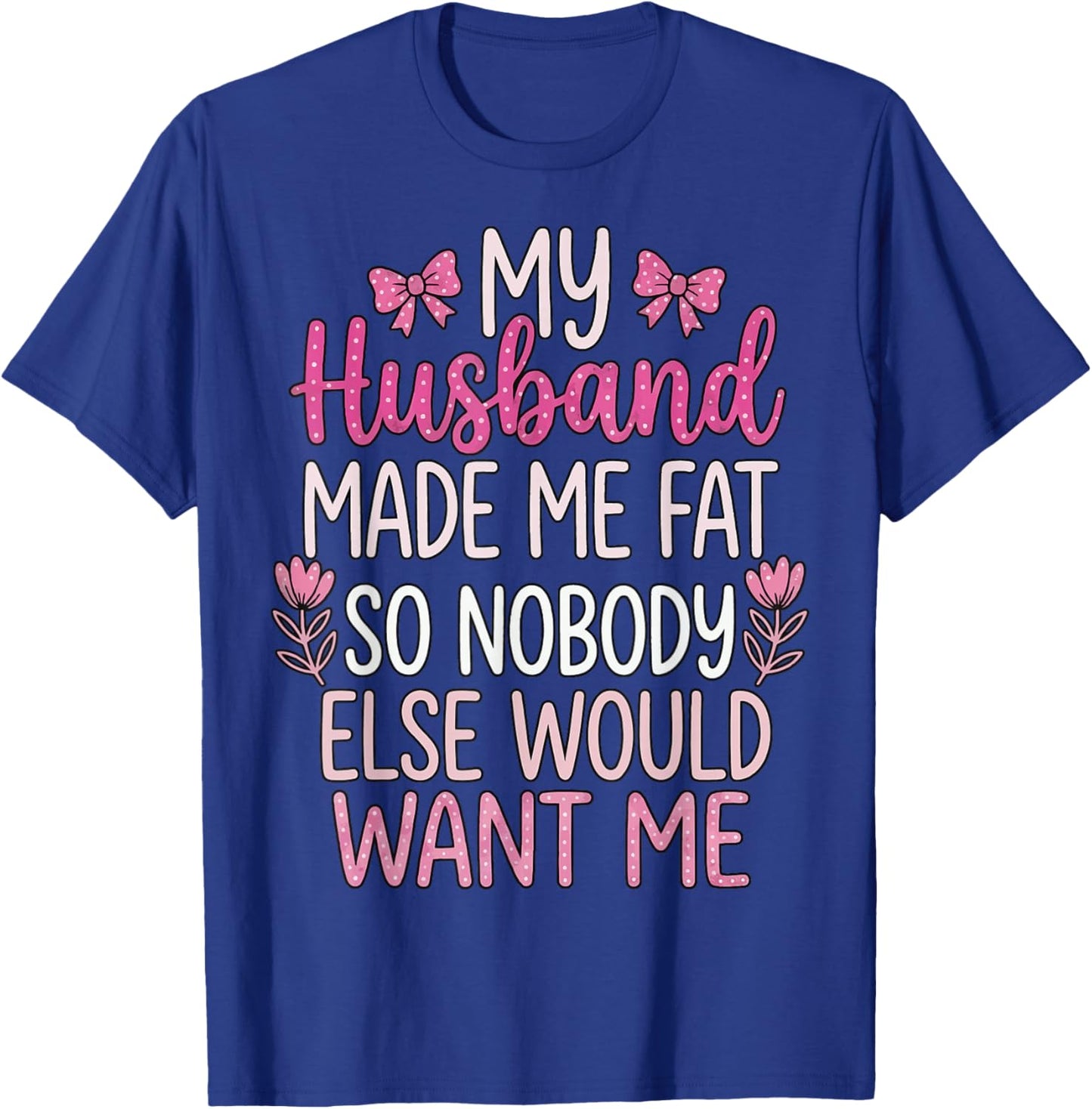 My Husband Made Me Fat So Nobody Else Would Want Me T-Shirt - T-Shirt | Royal