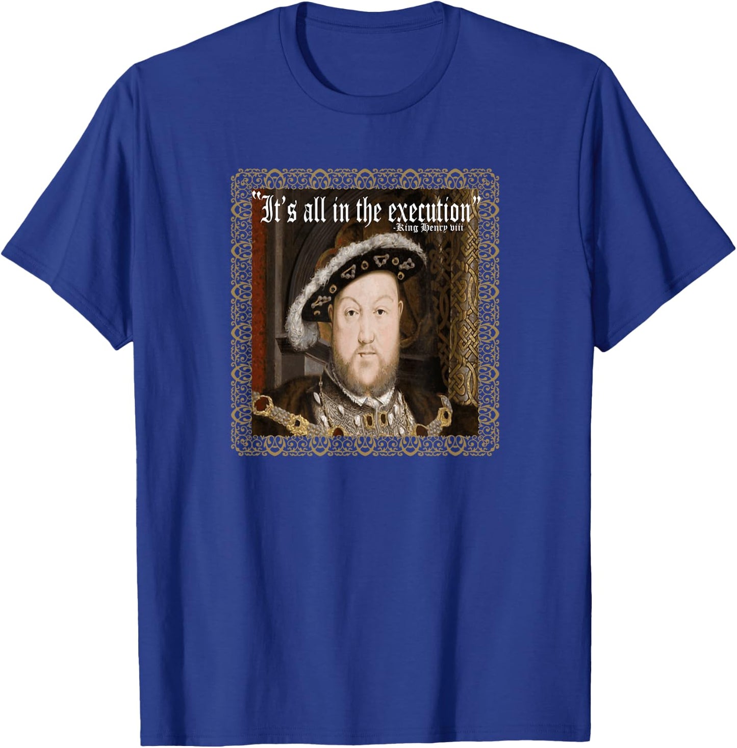 King Henry VIII Shirt It's All In The Execution Ren Fest T-Shirt - T-Shirt | Royal