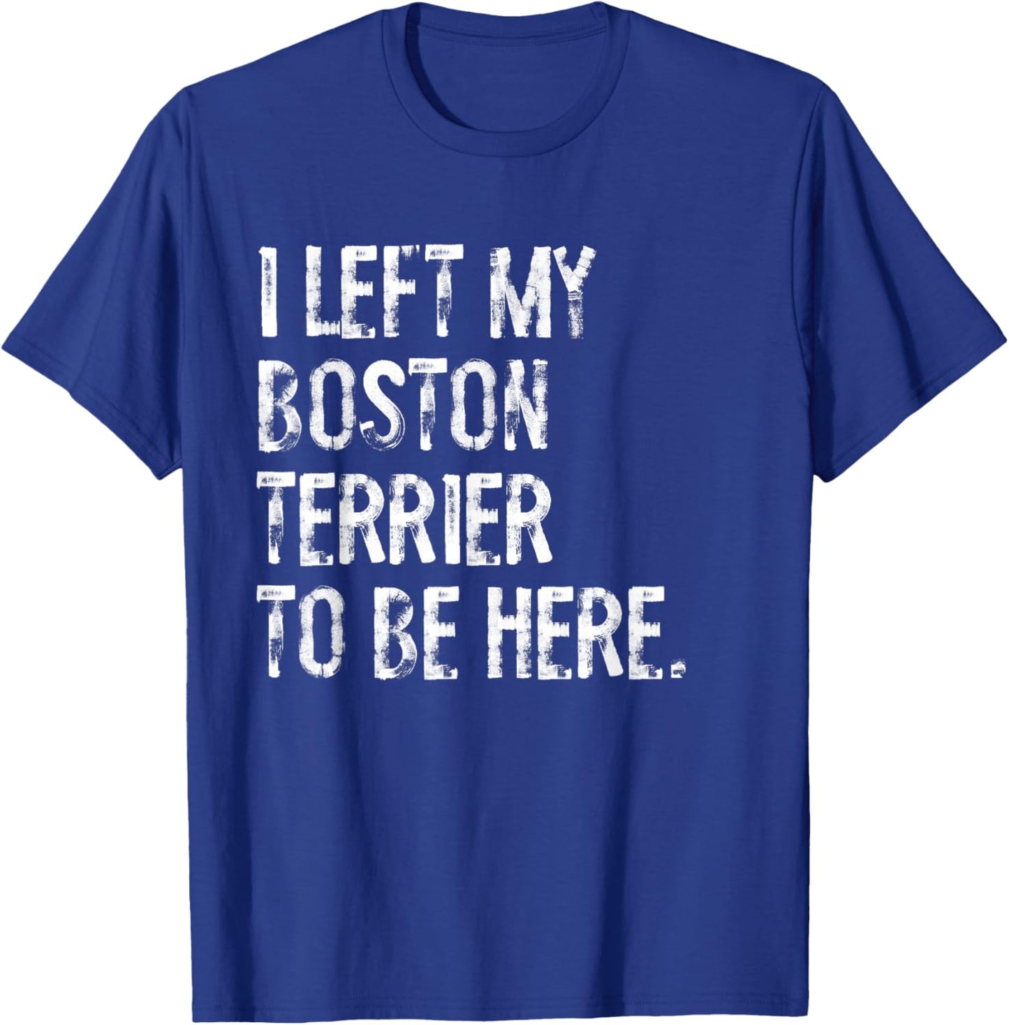 I Left My Boston Terrier To Be Here T-Shirt - T-Shirt | Royal
