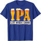 IPA Lot When I Drink Funny For Beer Lovers Shirt Gift T-Shirt - T-Shirt | Royal