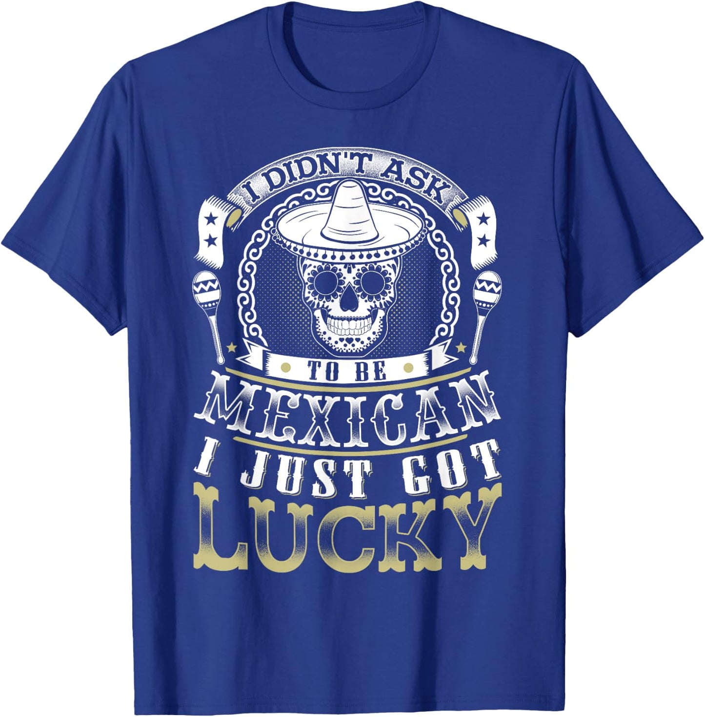 I Didn't Ask to Be Mexican, I Just Got Lucky Shirt T-Shirt - T-Shirt | Royal