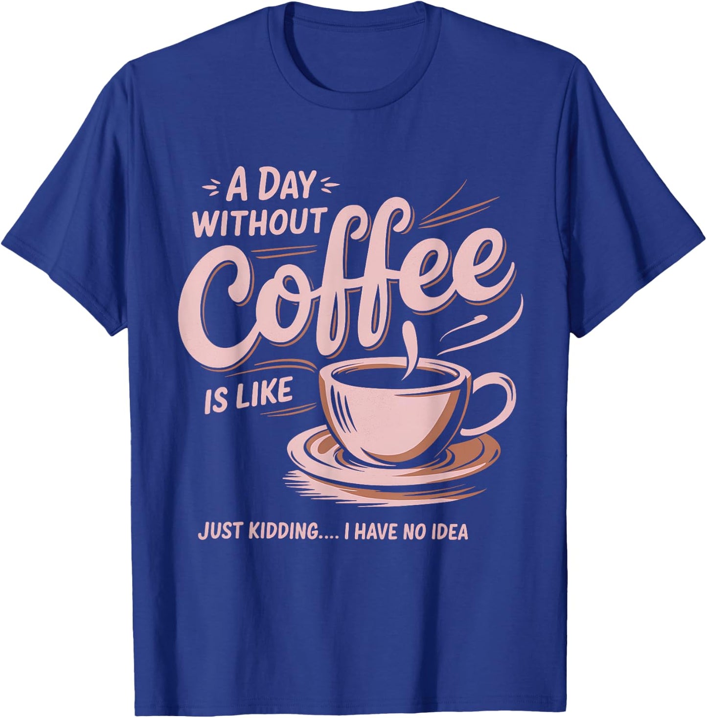 A Day Without Coffee Is Like Just Kidding I Have No Idea T-Shirt - T-Shirt | Royal