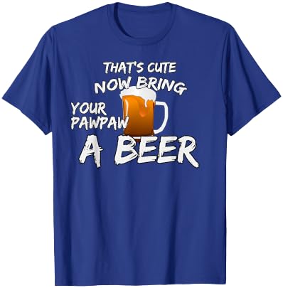 That's Cute Now Bring Your Pawpaw A Beer t shirt T-Shirt - T-Shirt | Royal