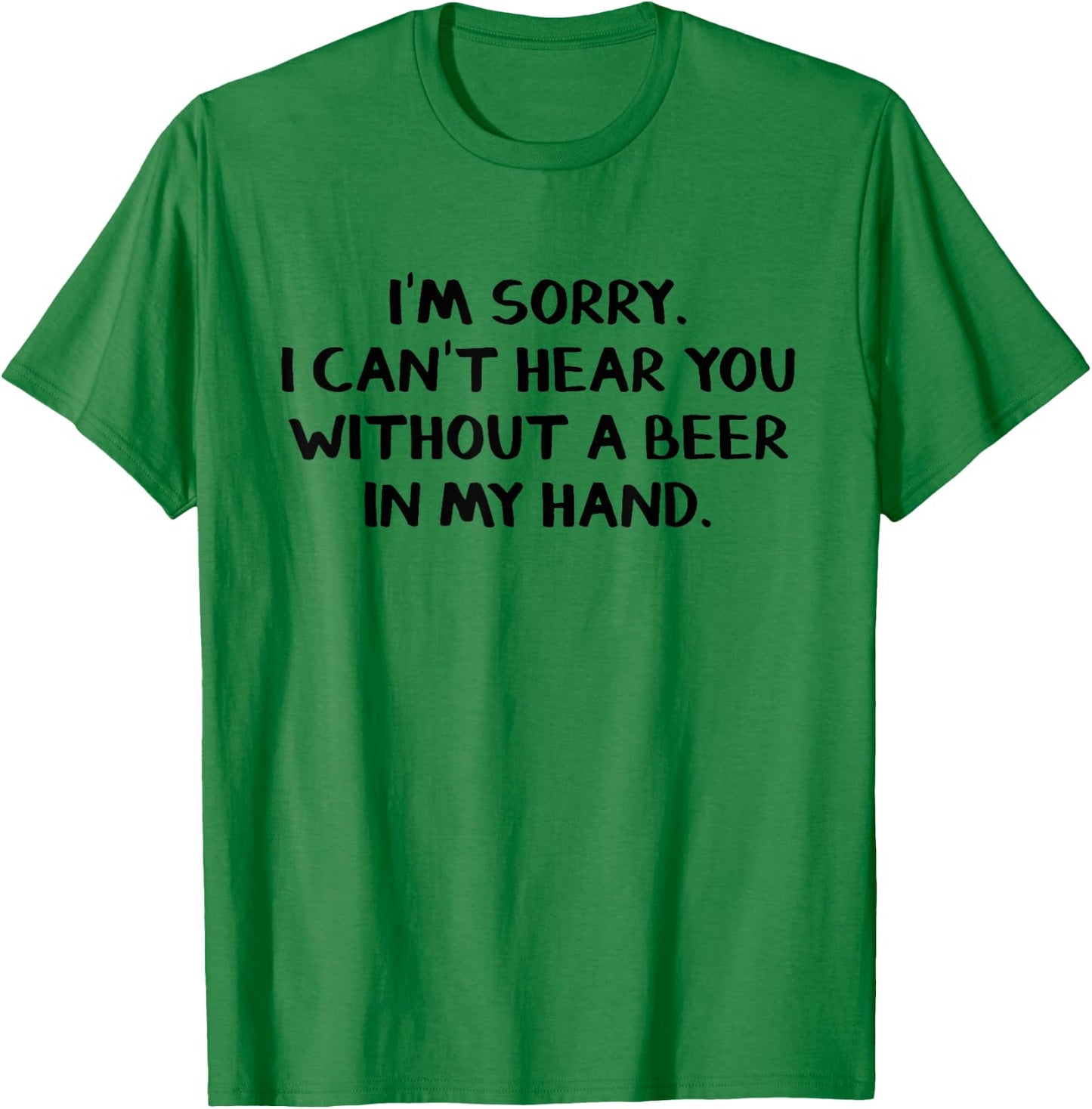 I'm sorry I can't hear you without a beer in my hand T-Shirt - T-Shirt | Irish Green