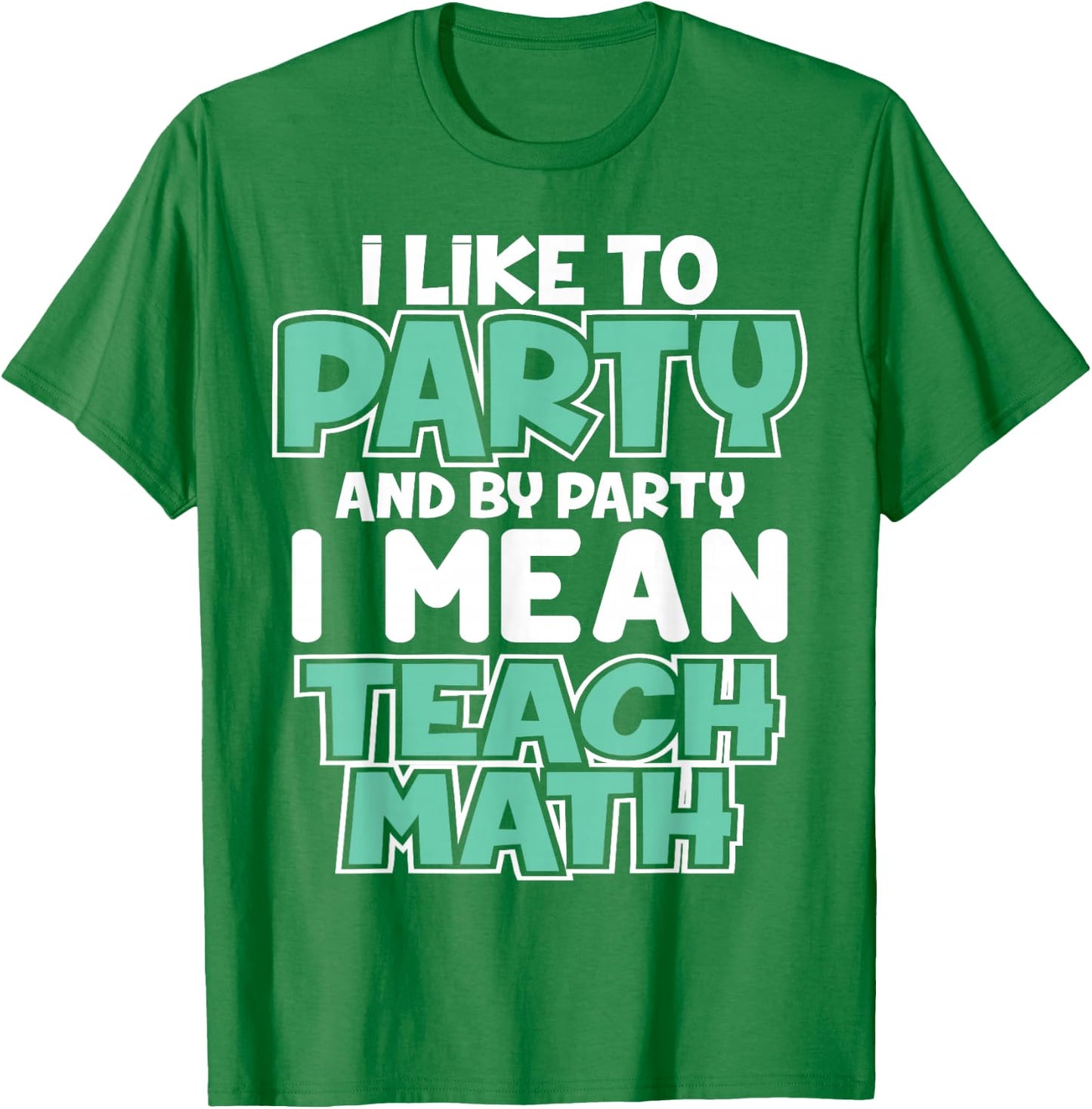 I Like to Party and By Party I Mean Teach Math Funny T Gift T-Shirt - T-Shirt | Irish Green