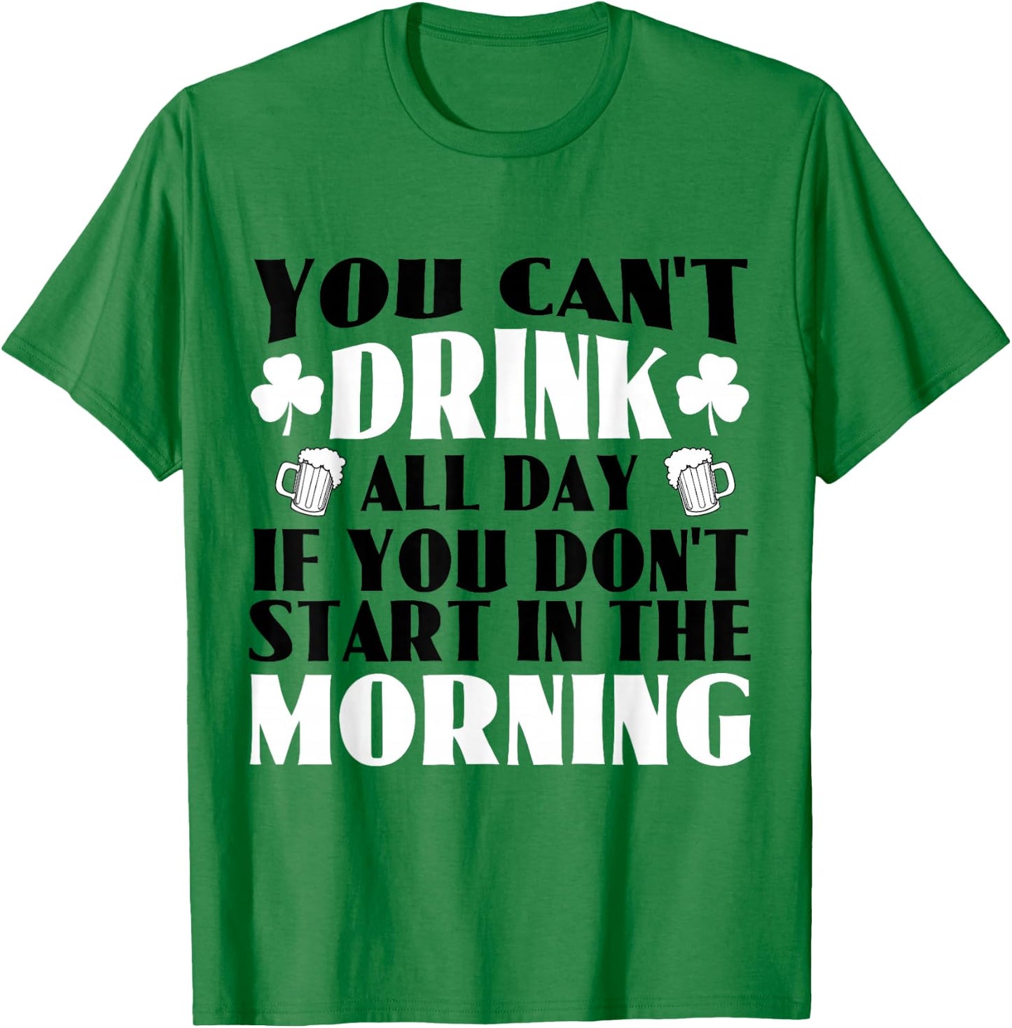 You Can't Drink All Day if You Don't Start in the Morning T-Shirt - T-Shirt | Irish Green