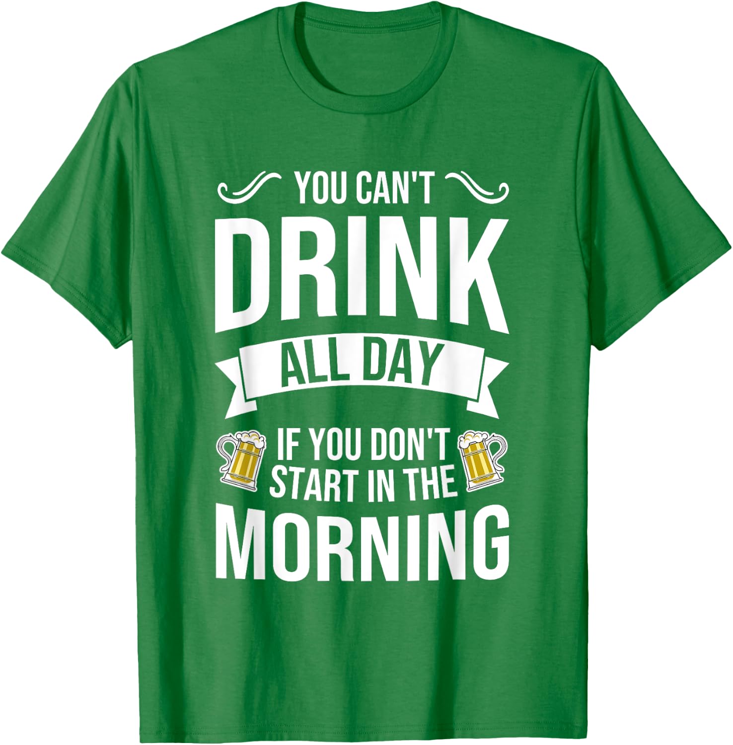 You Can't Drink All Day If You Dont Start in the Morning T-Shirt - T-Shirt | Irish Green