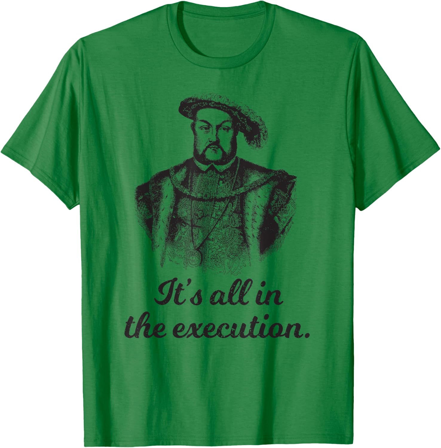 Funny apparel Henry VIII Quote It's All In The Execution T-Shirt - T-Shirt | Irish Green