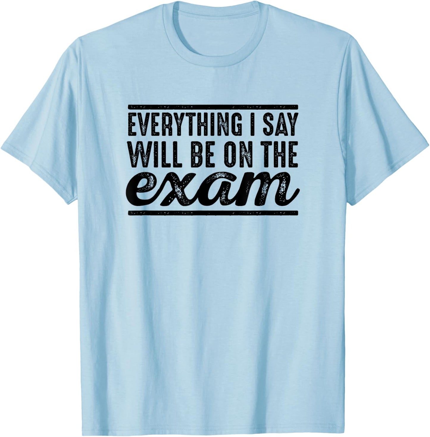 Everything I Say Will Be On The Exam - T Shirt for Teachers Women Girls Kids T-Shirt - T-Shirt | Light Blue