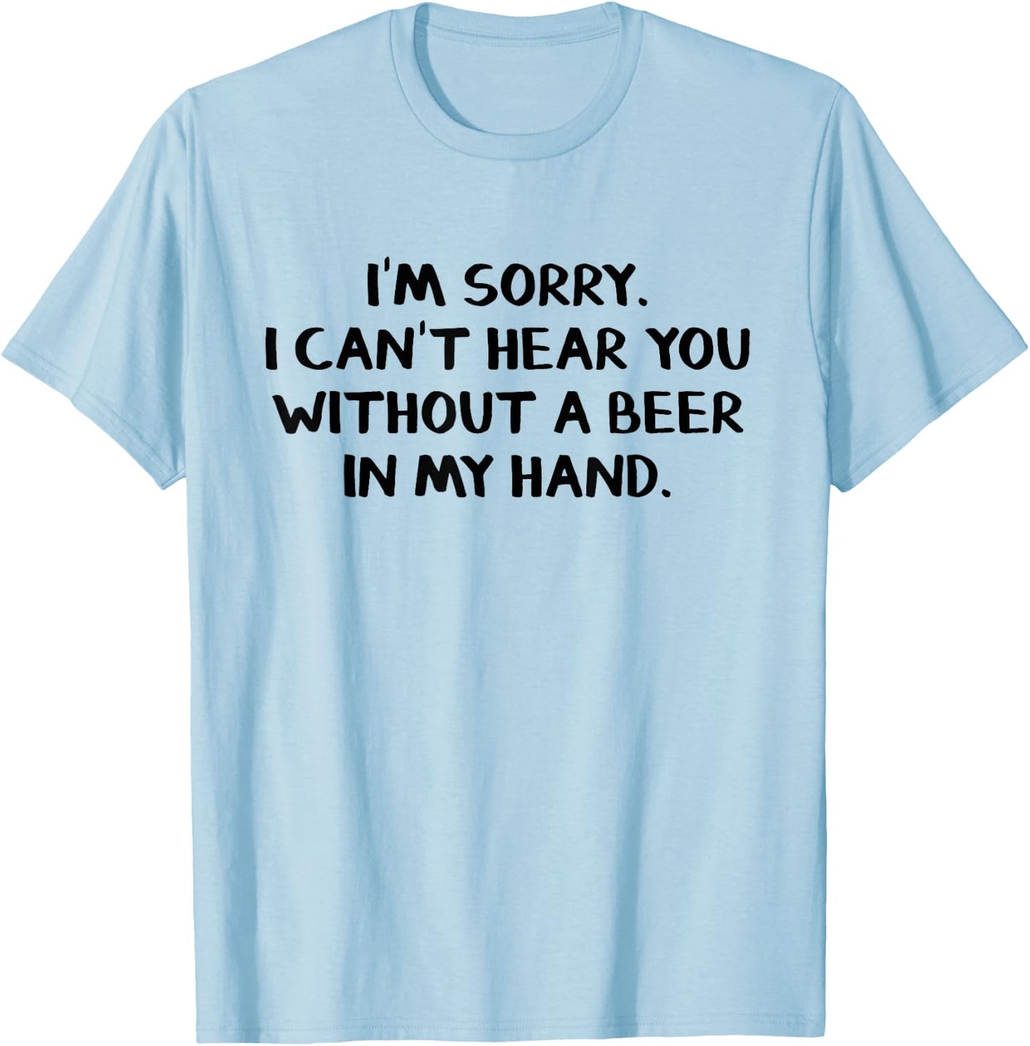 I'm sorry I can't hear you without a beer in my hand T-Shirt - T-Shirt | Light Blue