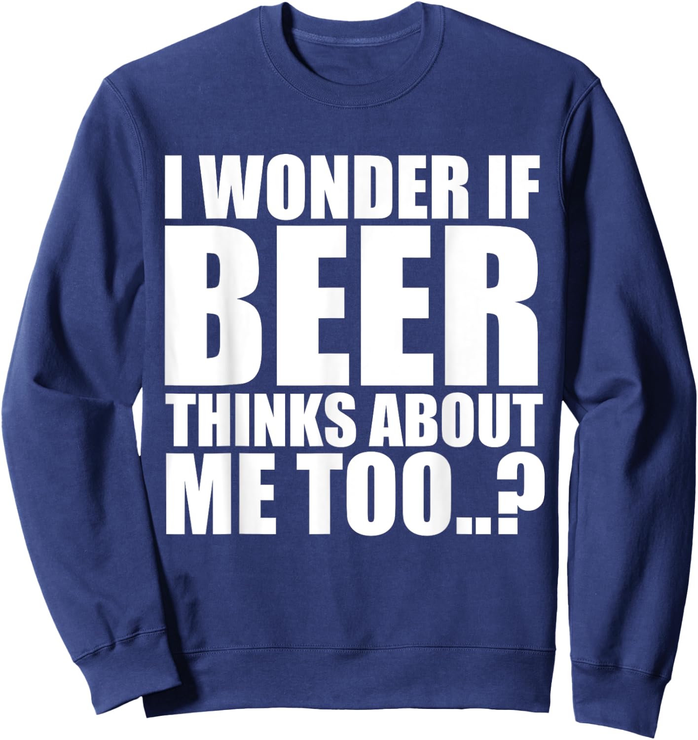 I Wonder If Beer Thinks About Me Too T Shirt Sweatshirt - Sweatshirt | Navy