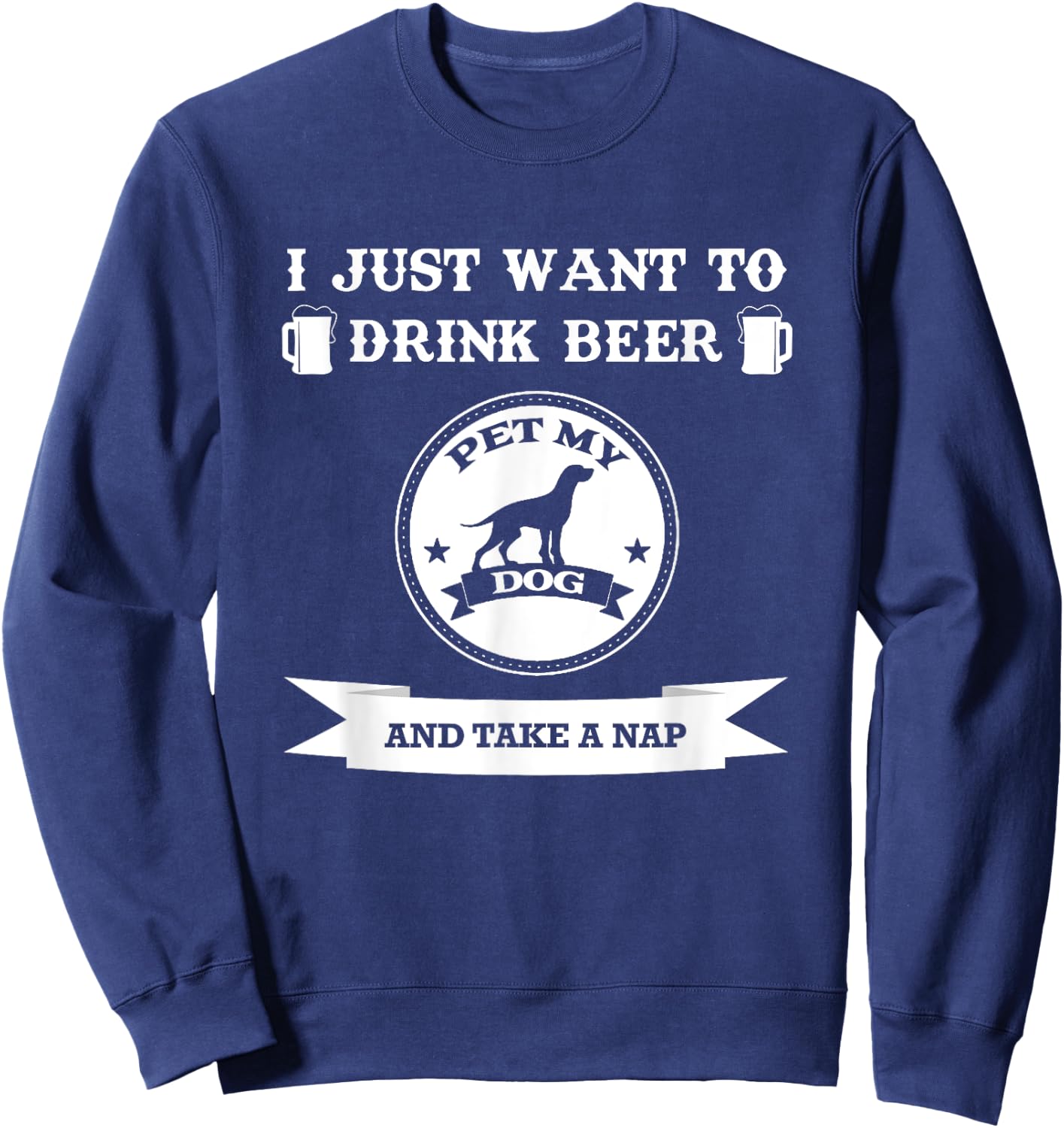 I Just Want To Drink Beer Pet My Dog And Take A Nap Men Women Sweatshirt - Sweatshirt | Navy