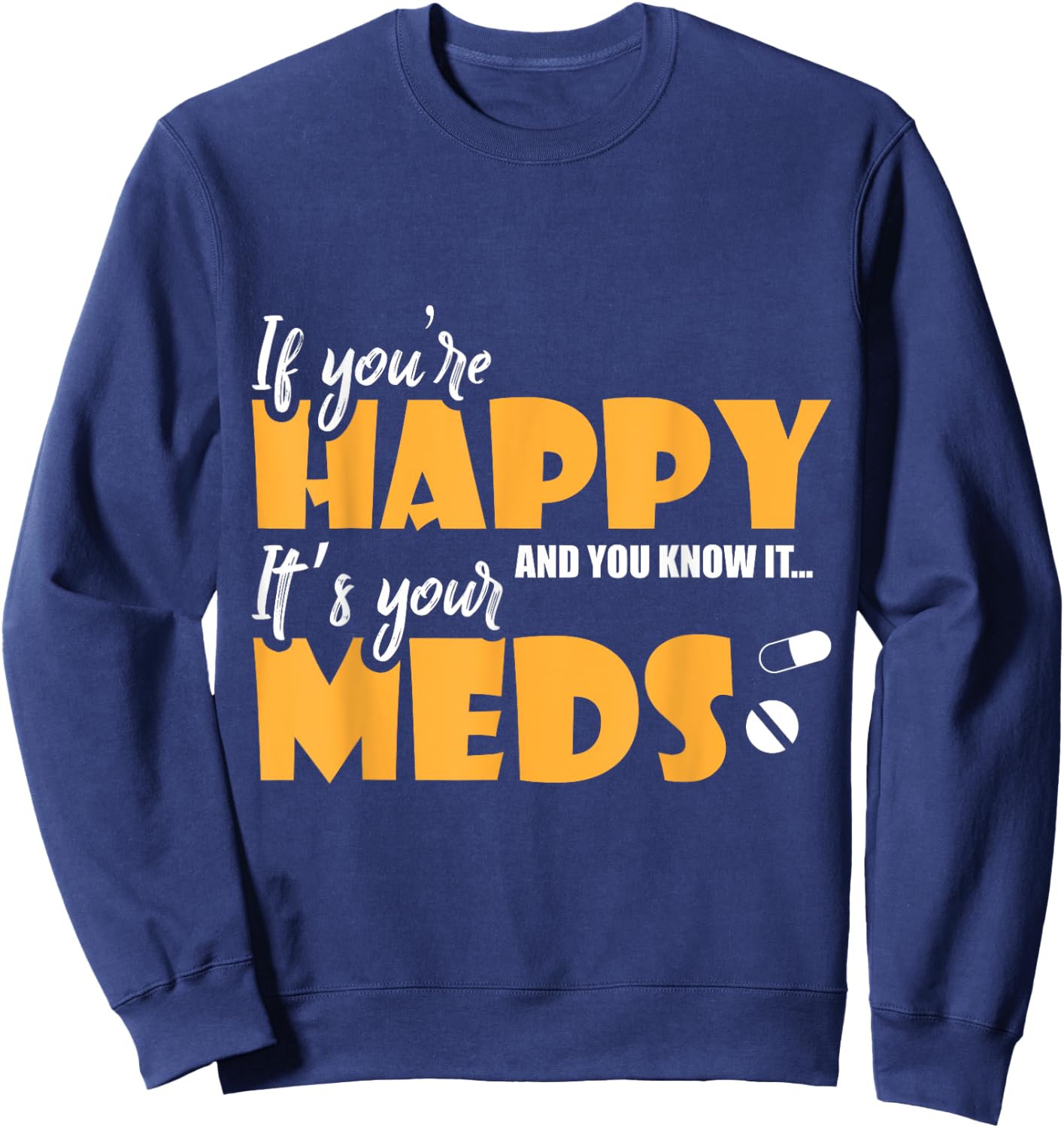 If Youre Happy and You Know It Its Your Meds Funny Sarcastic Sweatshirt - Sweatshirt | Navy