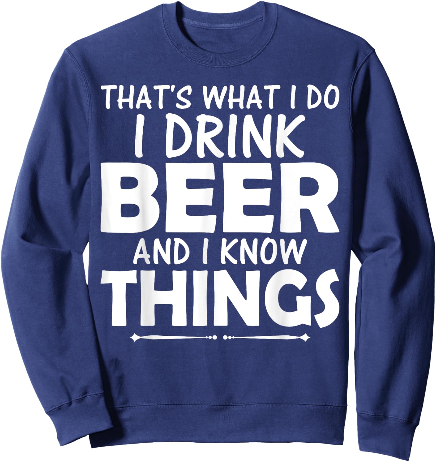 That's What I Do I Drink Beer & I Know Things Beer T Shirt Sweatshirt - Sweatshirt | Navy