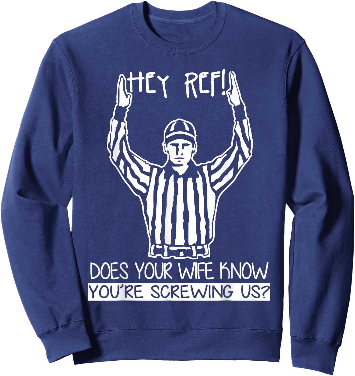 Hey Ref! Does Your Wife Know You're Screwing Us? T Shirt Sweatshirt - Sweatshirt | Navy