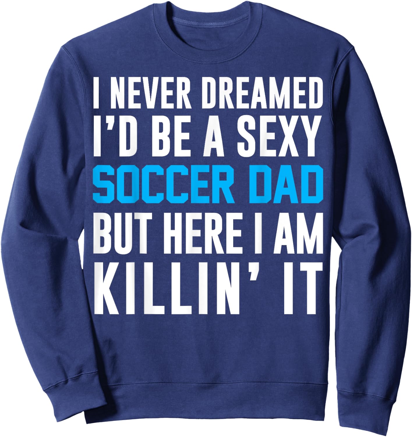 Never Dreamed I'd Be A Sexy Soccer Dad Here Killin It Sweatshirt - Sweatshirt | Navy