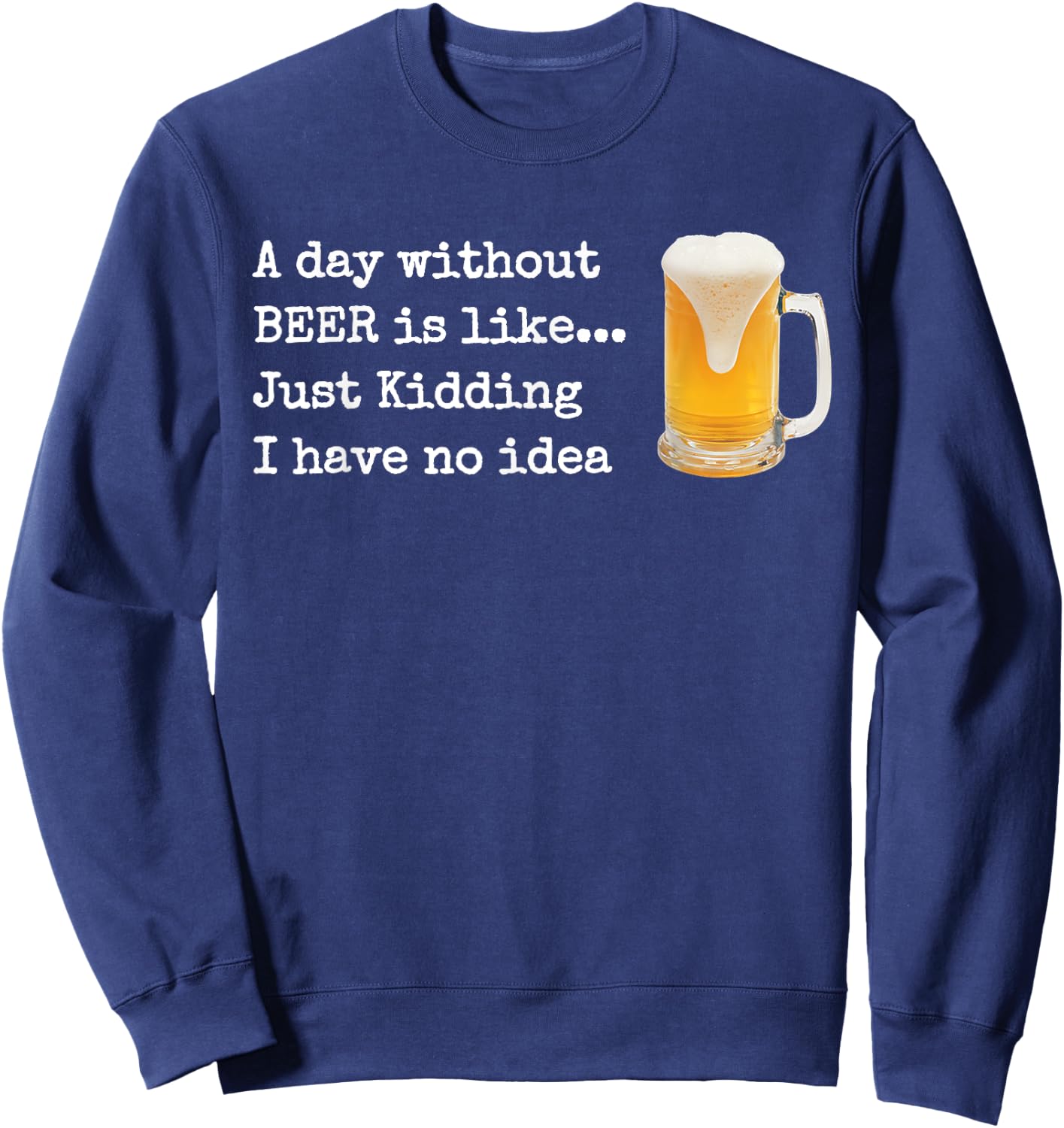 A Day without BEER is like...Just Kidding I Have No Idea! Sweatshirt - Sweatshirt | Navy