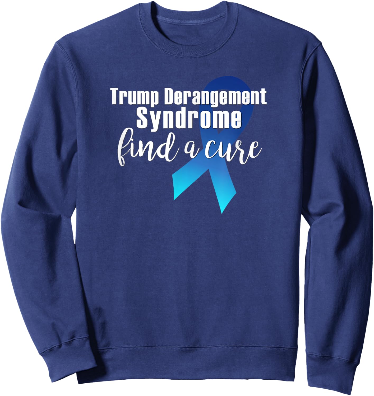 TRUMP DERANGEMENT SYNDROME FIND A CURE Funny Supporter Gift Sweatshirt - Sweatshirt | Navy