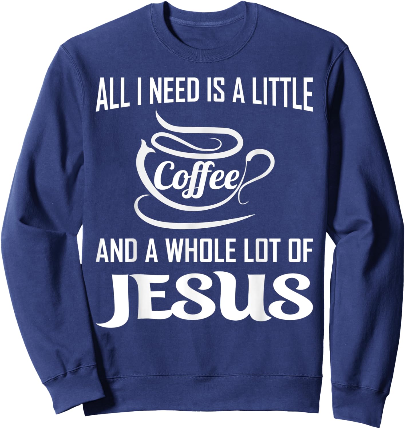 All I Need Is A Little Bit Of Coffee & A Whole Lot Of Jesus Sweatshirt - Sweatshirt | Navy