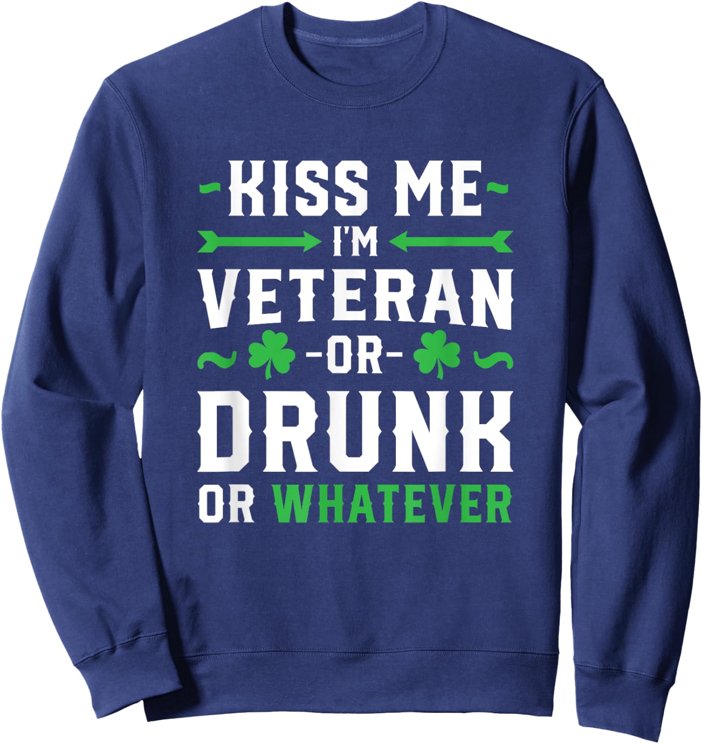 Kiss Me I'm A Veteran Or Irish Or Drunk Whatever Shirt Funny Sweatshirt - Sweatshirt | Navy