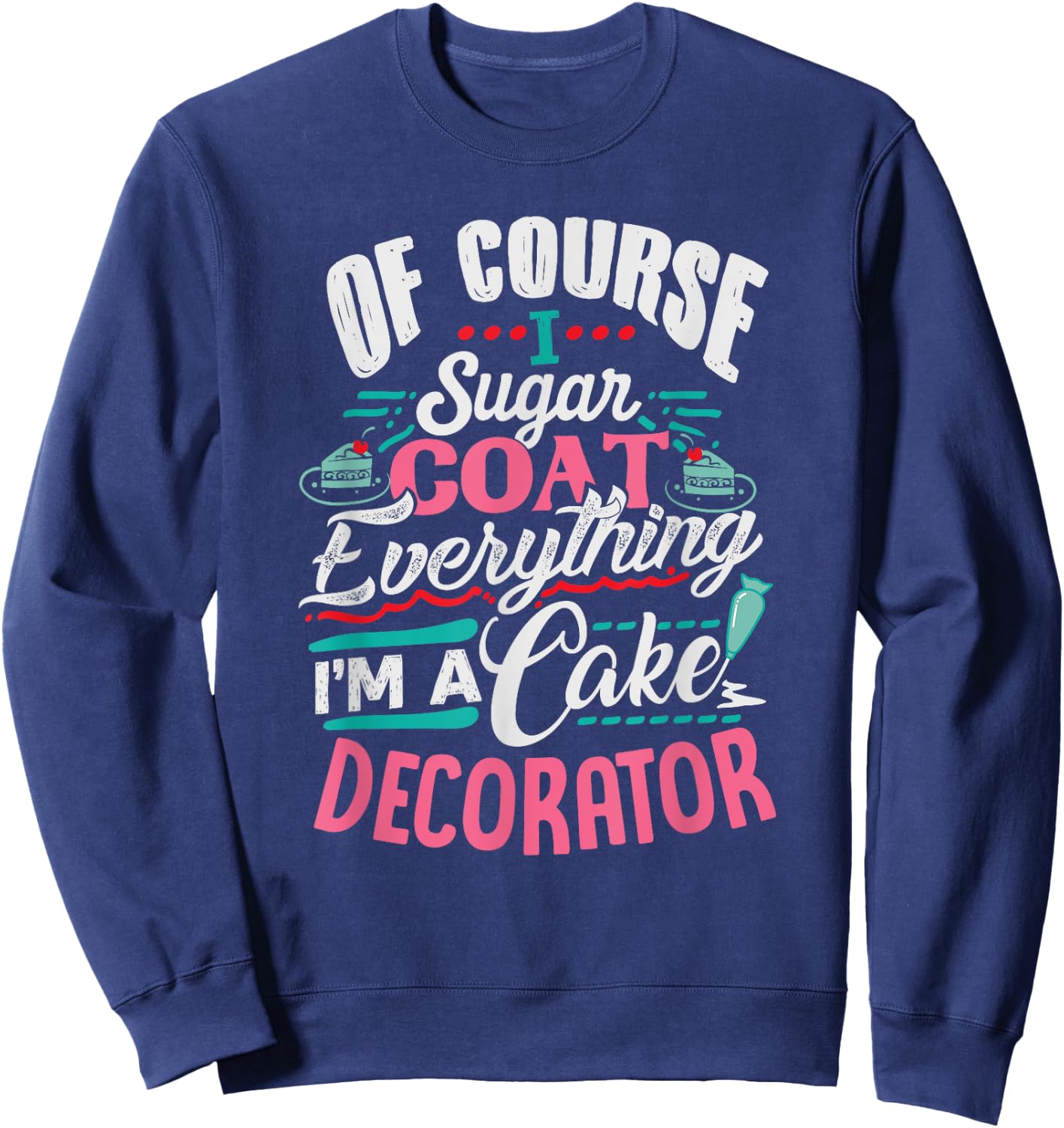 Of Course I Sugar Coat Everything I'm Cake Decorator Sweatshirt - Sweatshirt | Navy