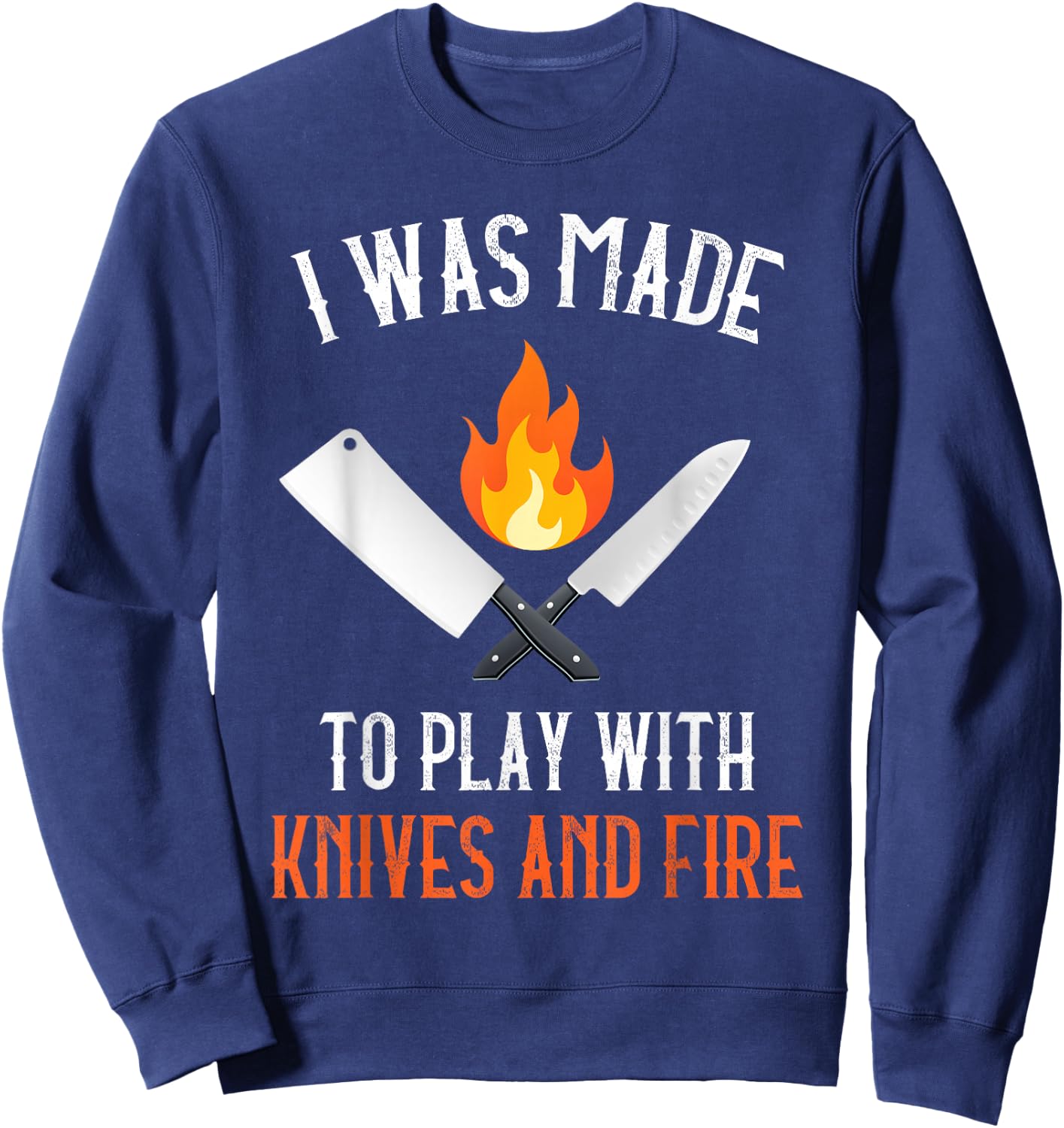 I Was Made To Play With Knives And Fire Culinary Funny Chef Sweatshirt - Sweatshirt | Navy