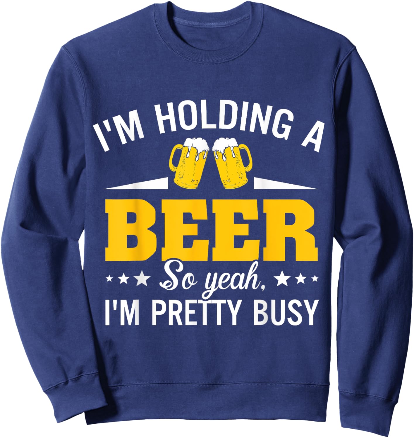 I'm Holding A Beer So Yeah I'm Pretty Busy Funny T Shirt Sweatshirt - Sweatshirt | Navy