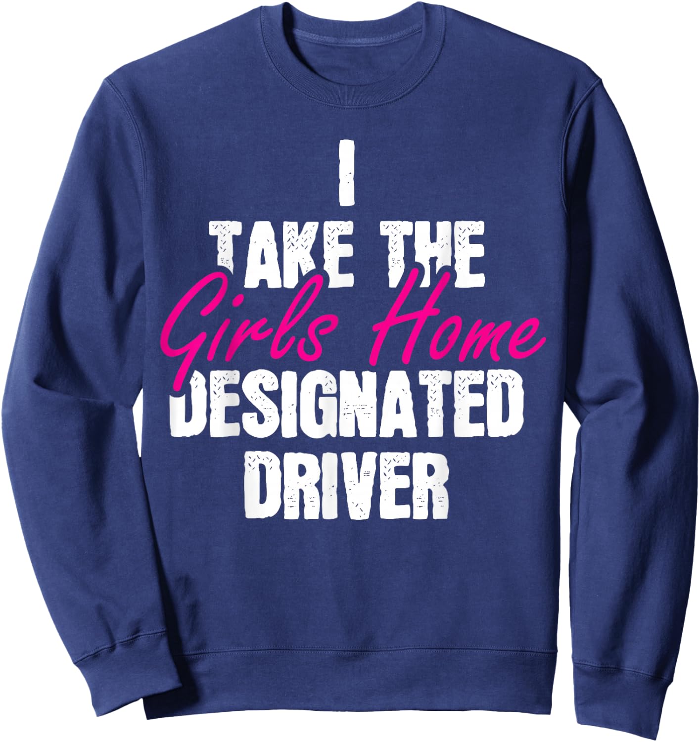 I Take The Girls Home Funny Designated Driver Sweatshirt - Sweatshirt | Navy