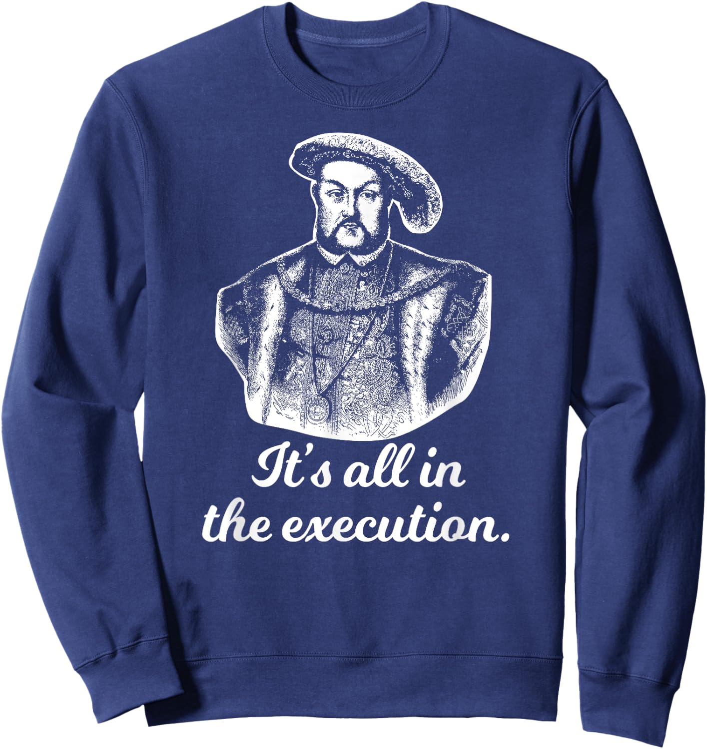 Funny Shirt Henry VIII Quote It's All In The Execution Sweatshirt - Sweatshirt | Navy