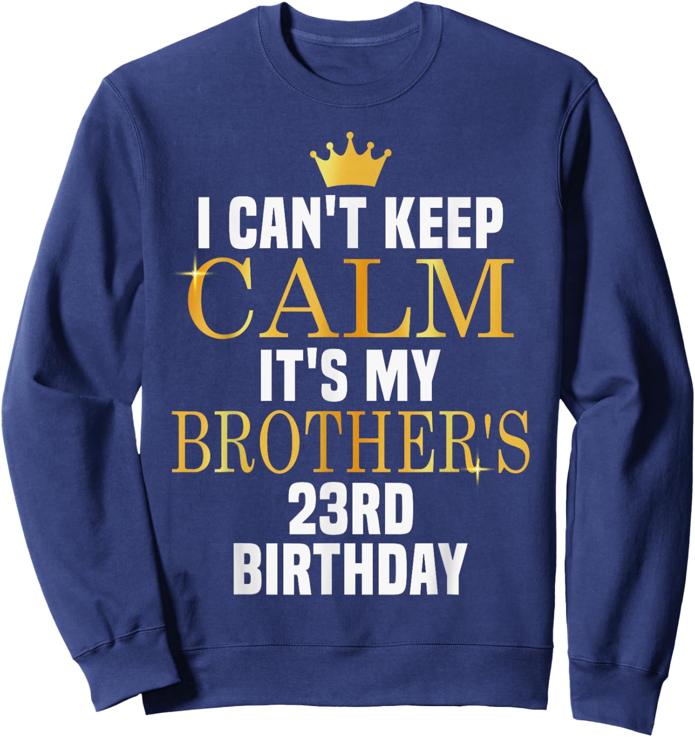 I Can't Keep Calm Its My Brother's 23rd Birthday Golden Bday Sweatshirt - Sweatshirt | Navy