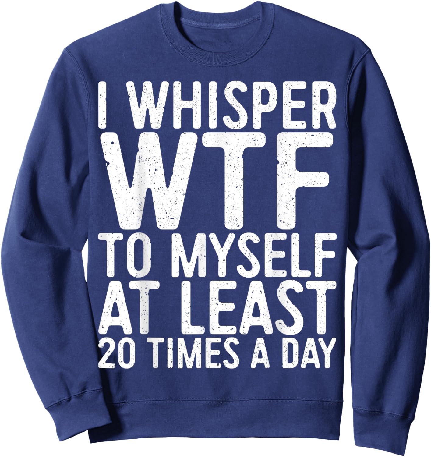 I Whisper WTF To Myself At Least 20 Times A Day Shirt Men Sweatshirt - Sweatshirt | Navy