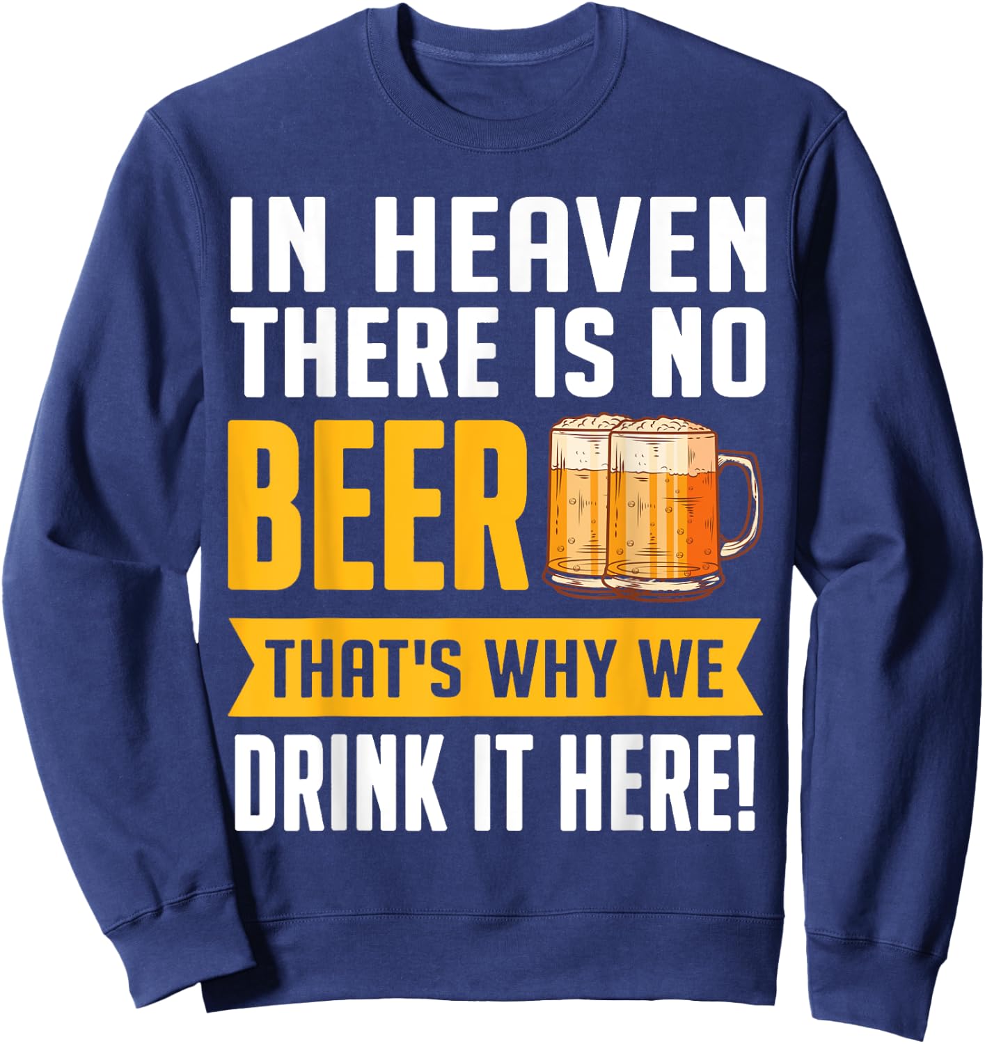 In Heaven There Is No Beer That's Why We Drink It Here Shirt Sweatshirt - Sweatshirt | Navy