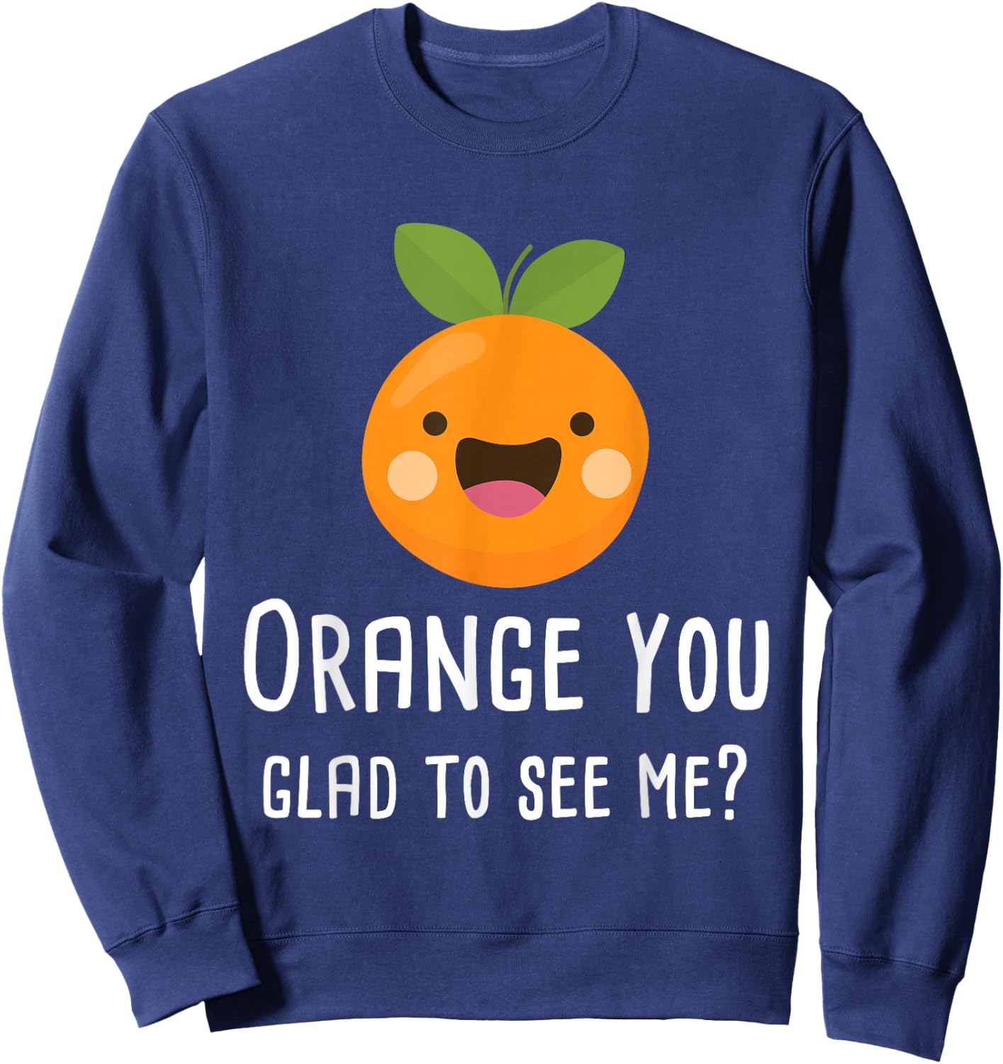 Orange You Glad to See Me Funny Pun Fruit Shirt Sweatshirt - Sweatshirt | Navy
