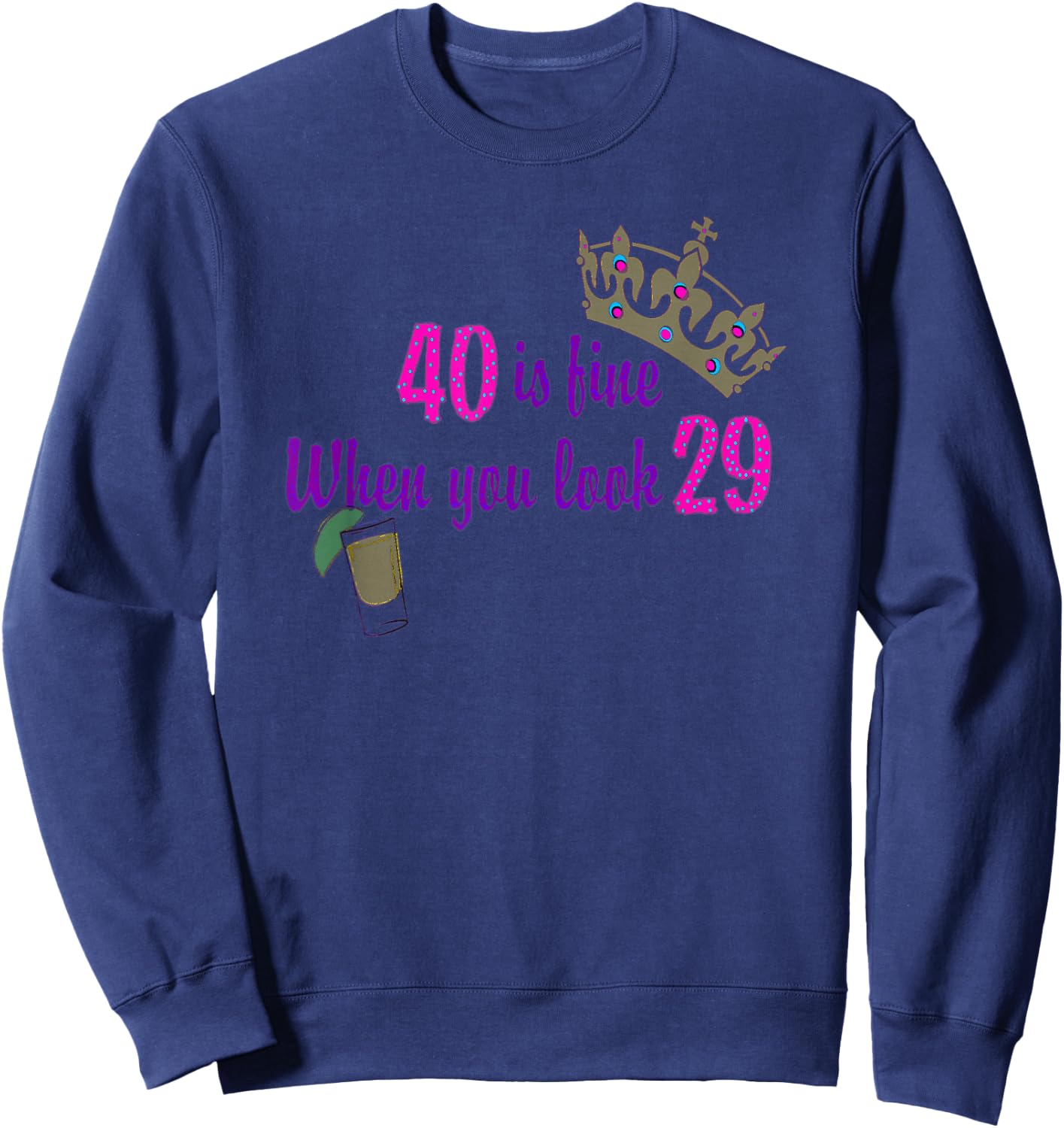 40 is Fine When You Look 29 Crown Tequila Birthday T Shirt Sweatshirt - Sweatshirt | Navy