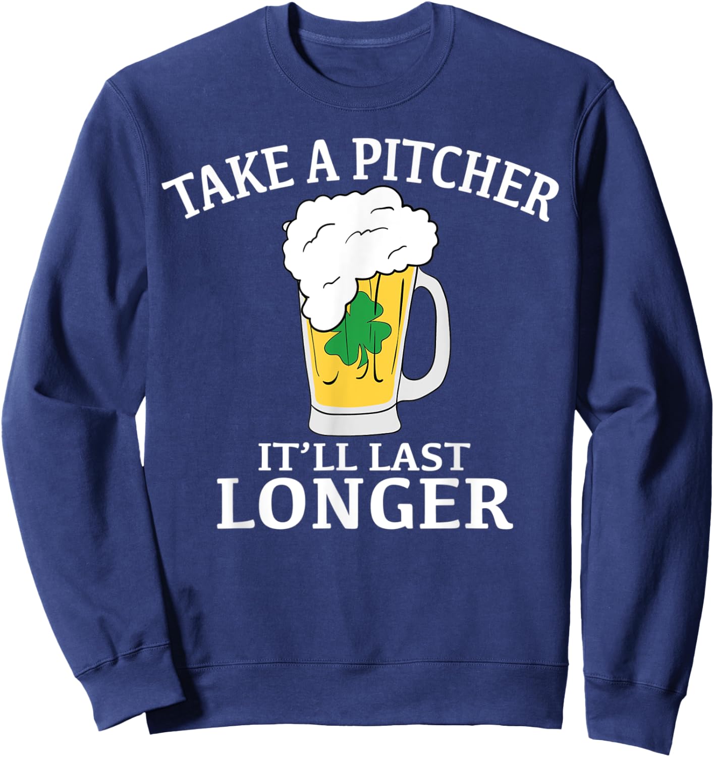 Take A Pitcher It'll Last Longer St. Patricks Day T Shirt Sweatshirt - Sweatshirt | Navy