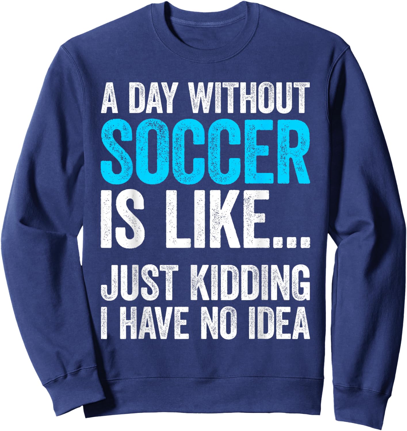 A Day Without Soccer Is Like Just Kidding I Have No Idea Sweatshirt - Sweatshirt | Navy