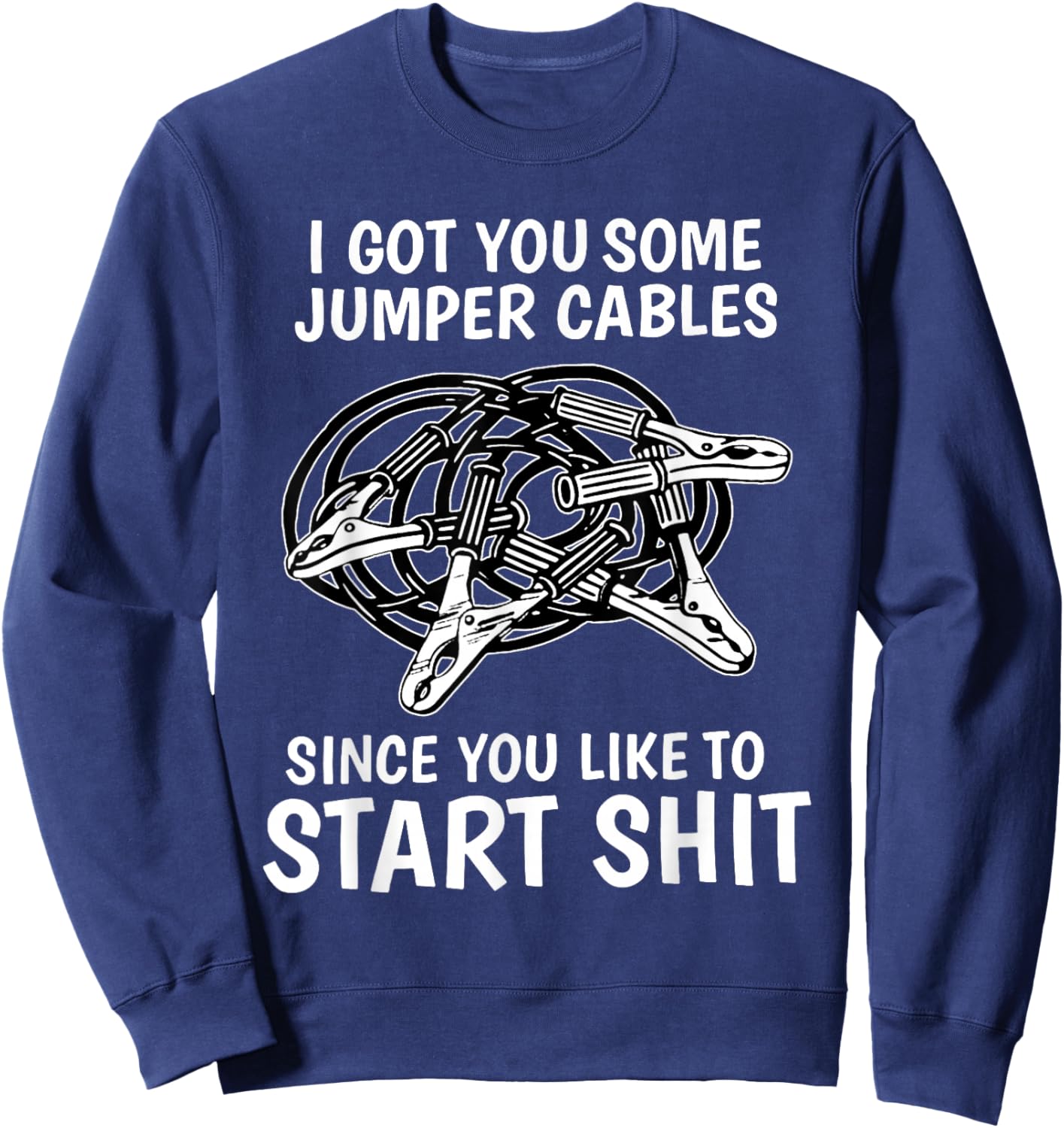 I Got You Some Jumper Cables Since You Like to Start Shit Sweatshirt - Sweatshirt | Navy