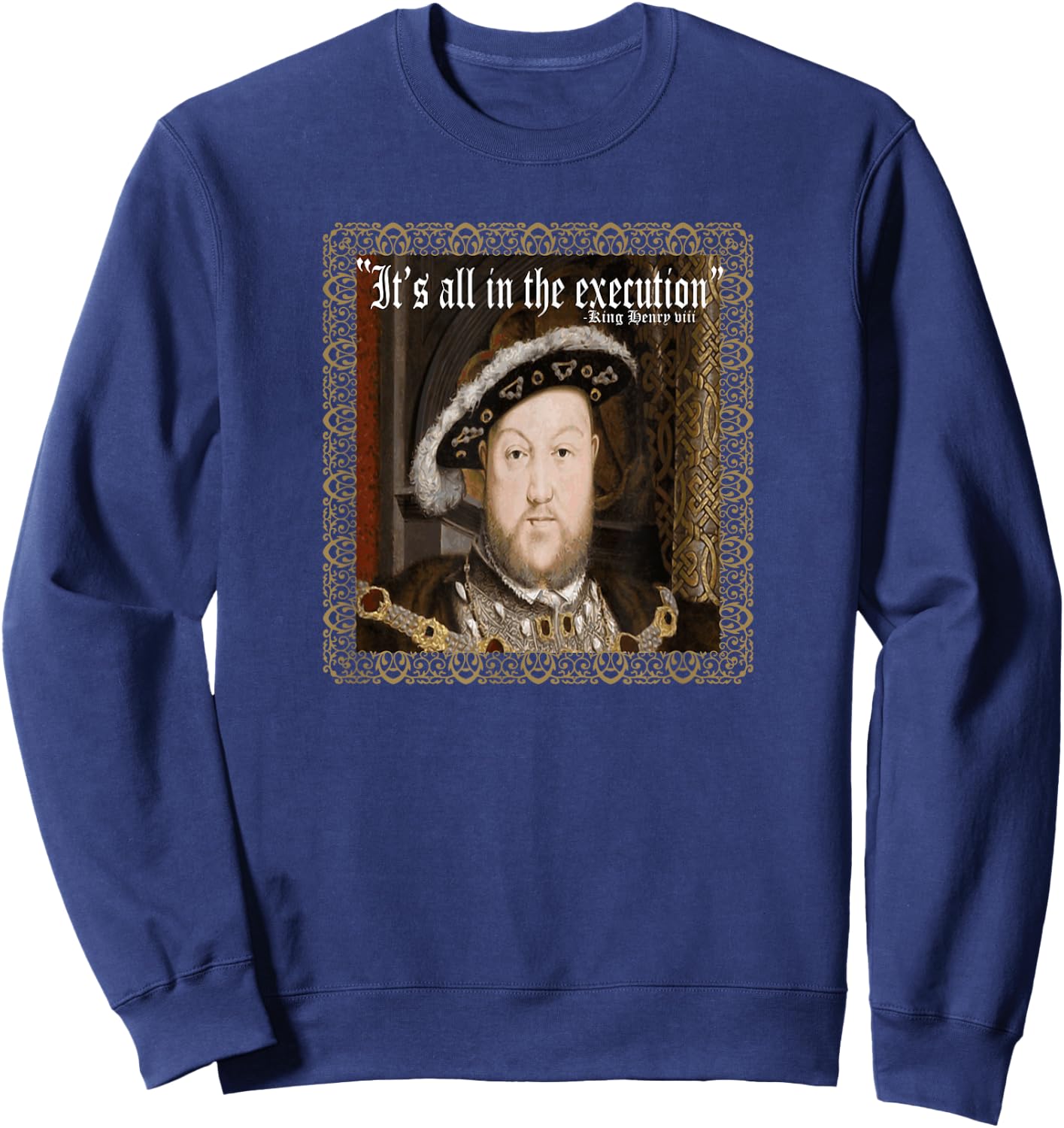 King Henry VIII Shirt It's All In The Execution Ren Fest Sweatshirt - Sweatshirt | Navy