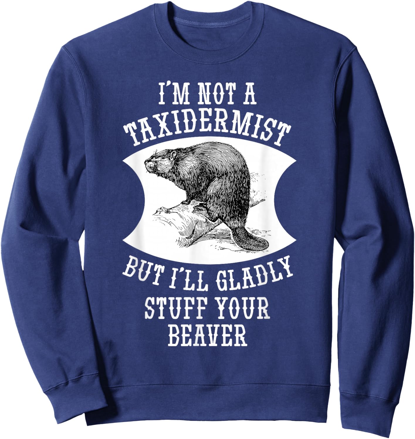 I'm Not A Taxidermist But I'll Gladly Stuff Your Beaver Gift Sweatshirt - Sweatshirt | Navy