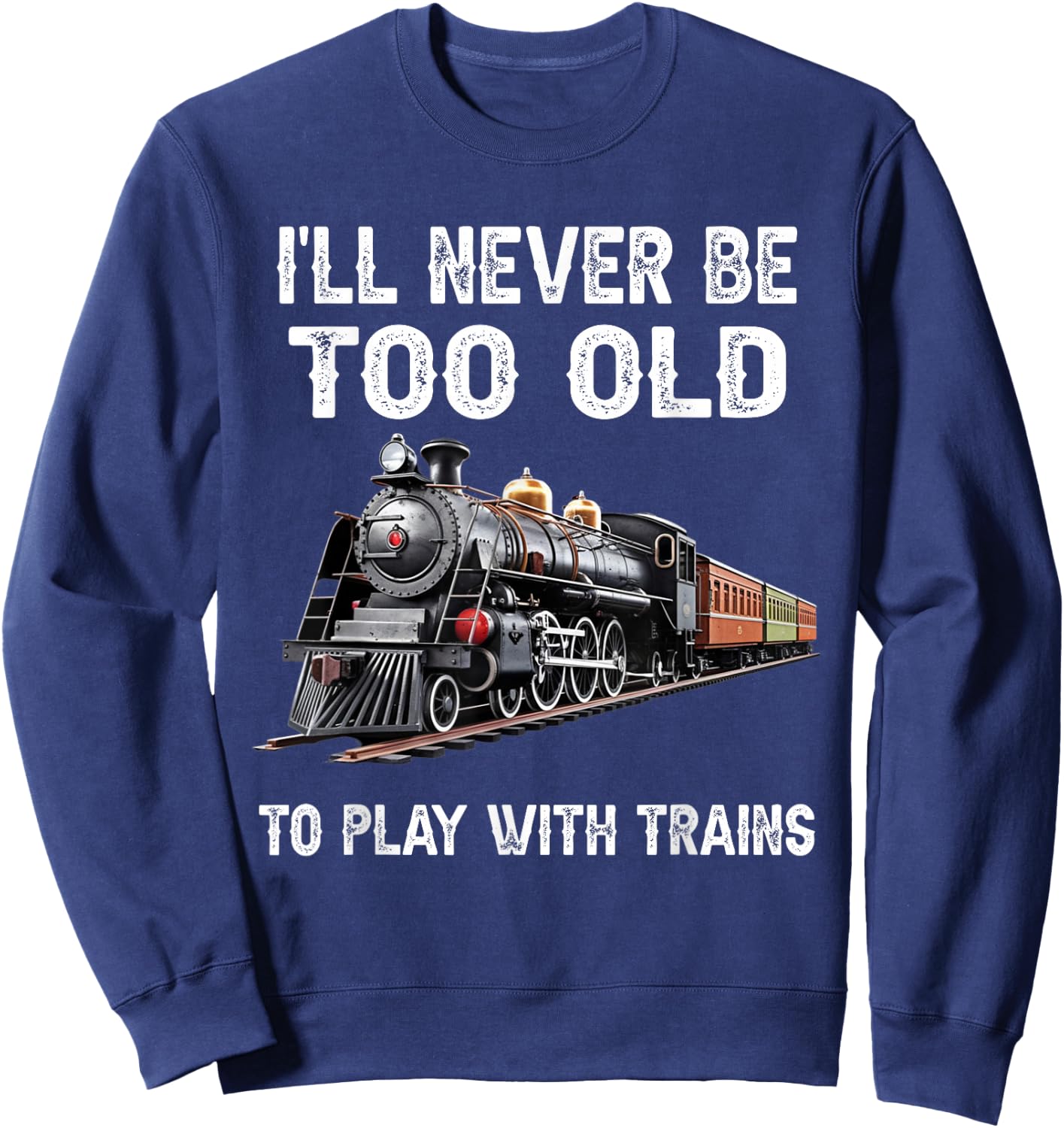 I'll Never Be Too Old to Play with Trains Model Train Lover Sweatshirt - Sweatshirt | Navy