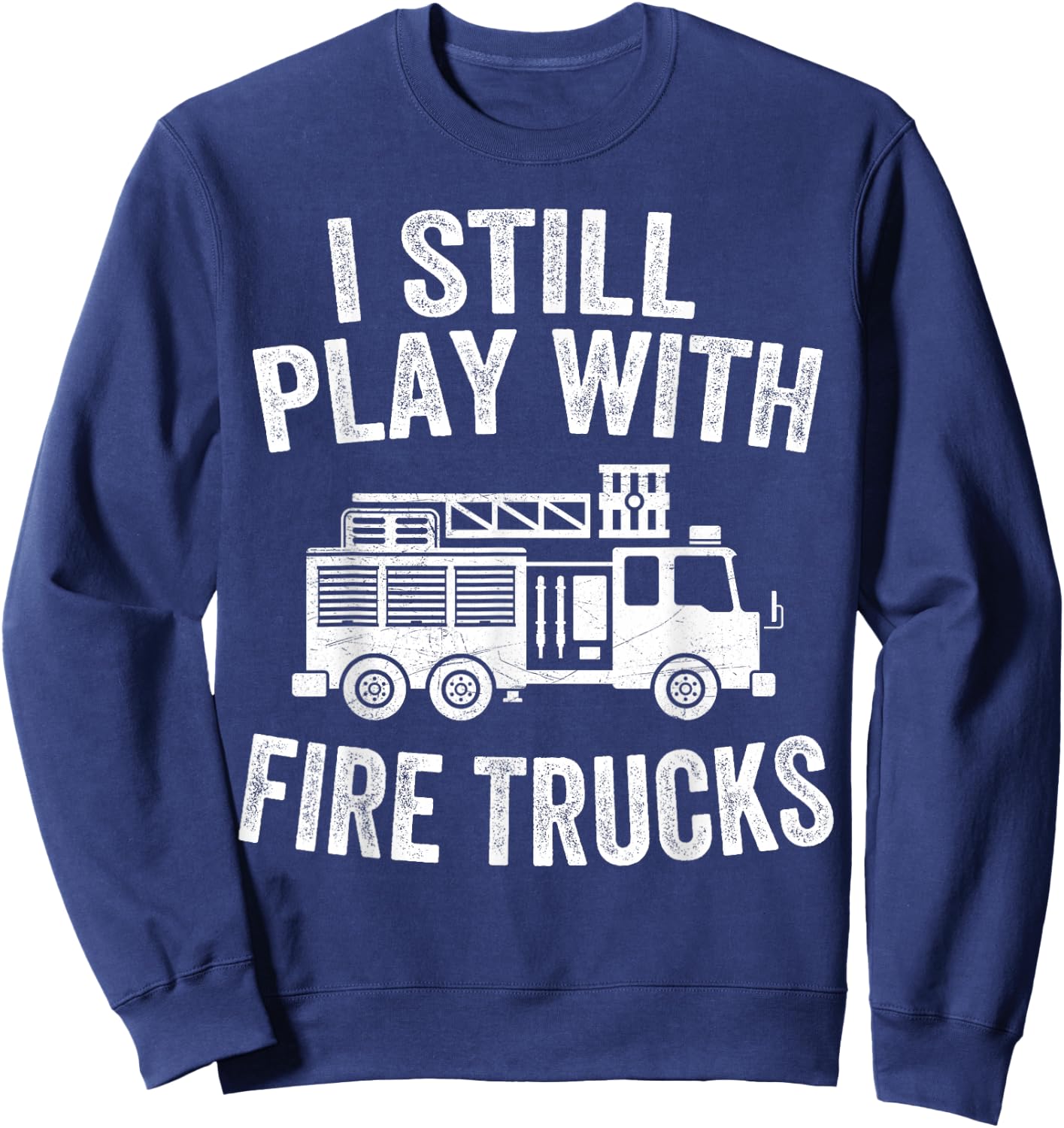 I Still Play With Fire Trucks Gifts Dad Firefighters Sweatshirt - Sweatshirt | Navy