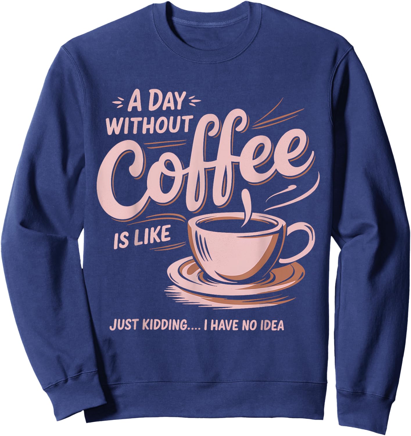 A Day Without Coffee Is Like Just Kidding I Have No Idea Sweatshirt - Sweatshirt | Navy