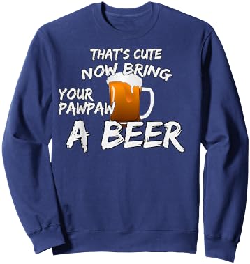 That's Cute Now Bring Your Pawpaw A Beer t shirt Sweatshirt - Sweatshirt | Navy