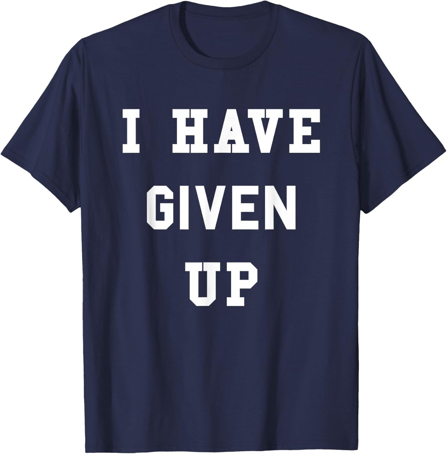 I Have Given Up | Funny Give Up Shirt T-Shirt - T-Shirt | Navy