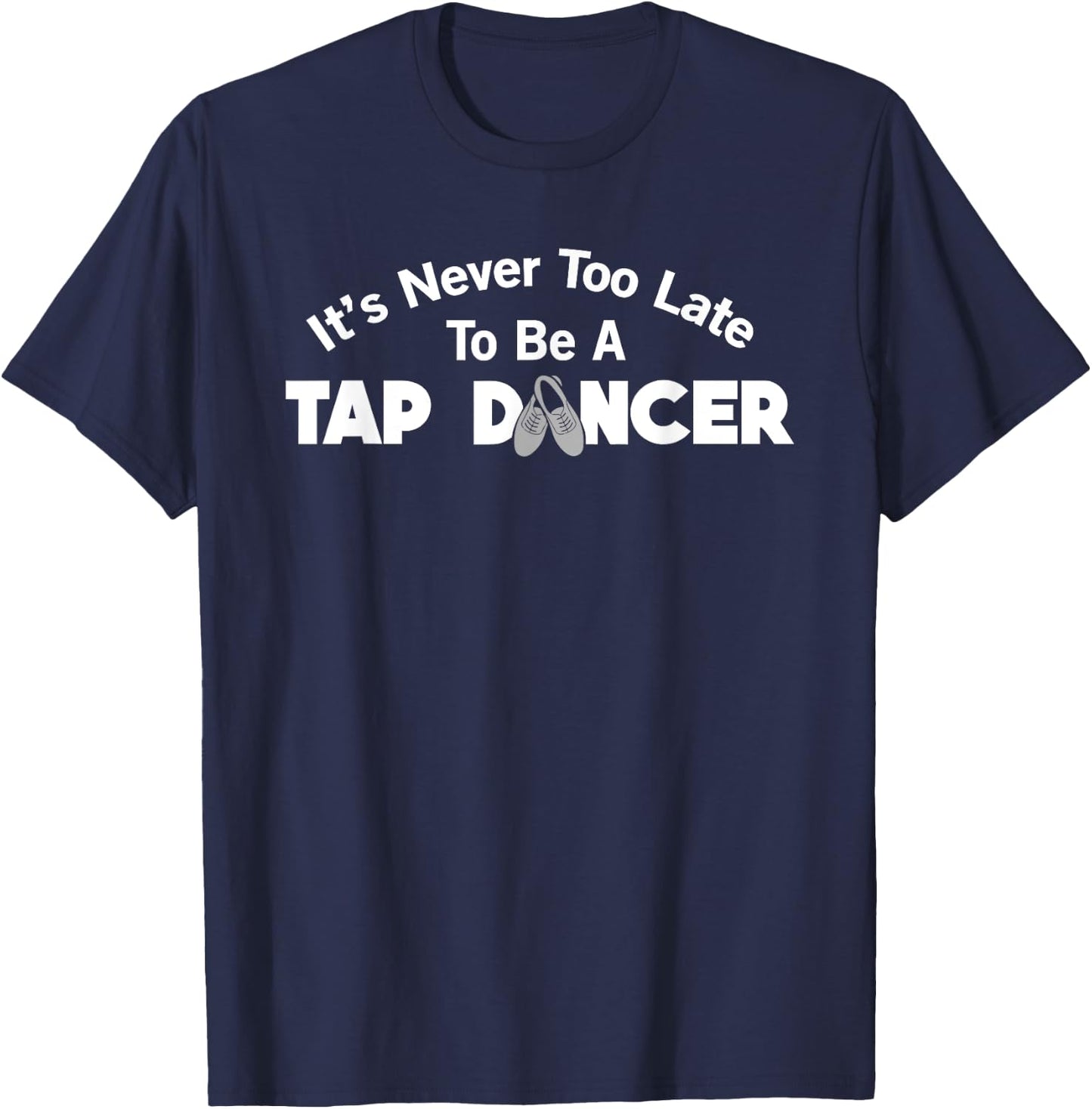Funny Tap Dance It's Never Too Late To Be A Tap Dancer T-Shirt - T-Shirt | Navy