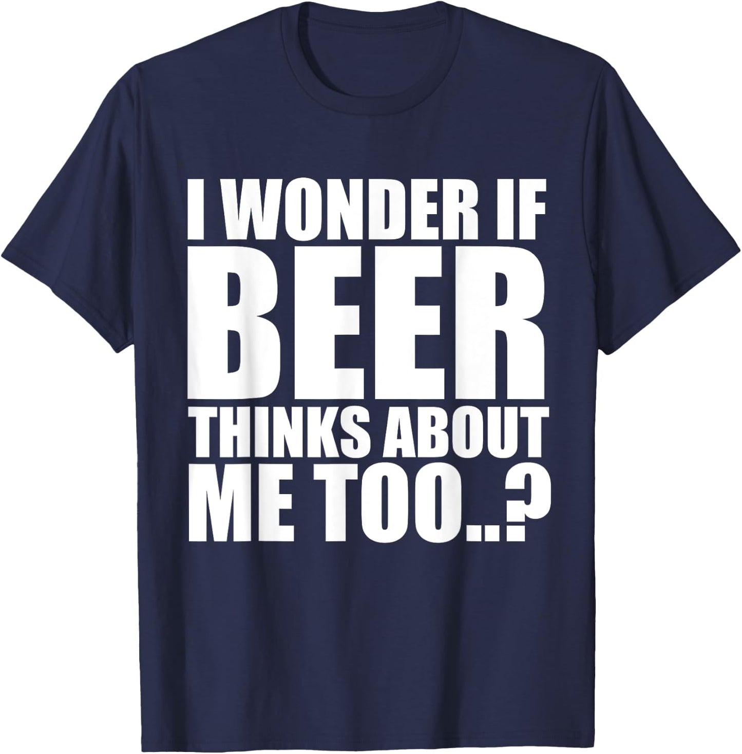 I Wonder If Beer Thinks About Me Too T Shirt T-Shirt - T-Shirt | Navy
