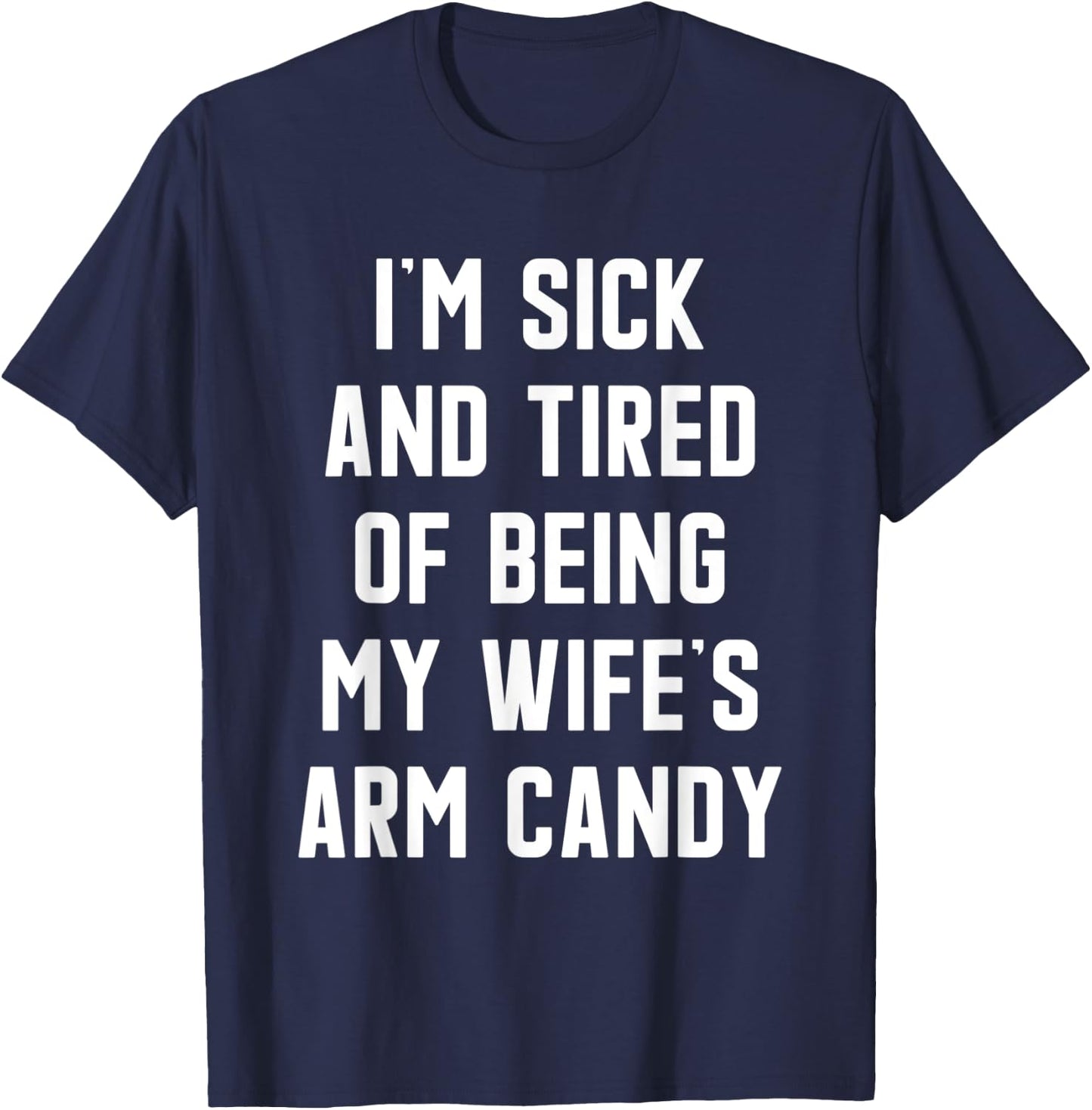 I'm Sick and Tired Of Being My Wife's Arm Candy T-Shirt - T-Shirt | Navy
