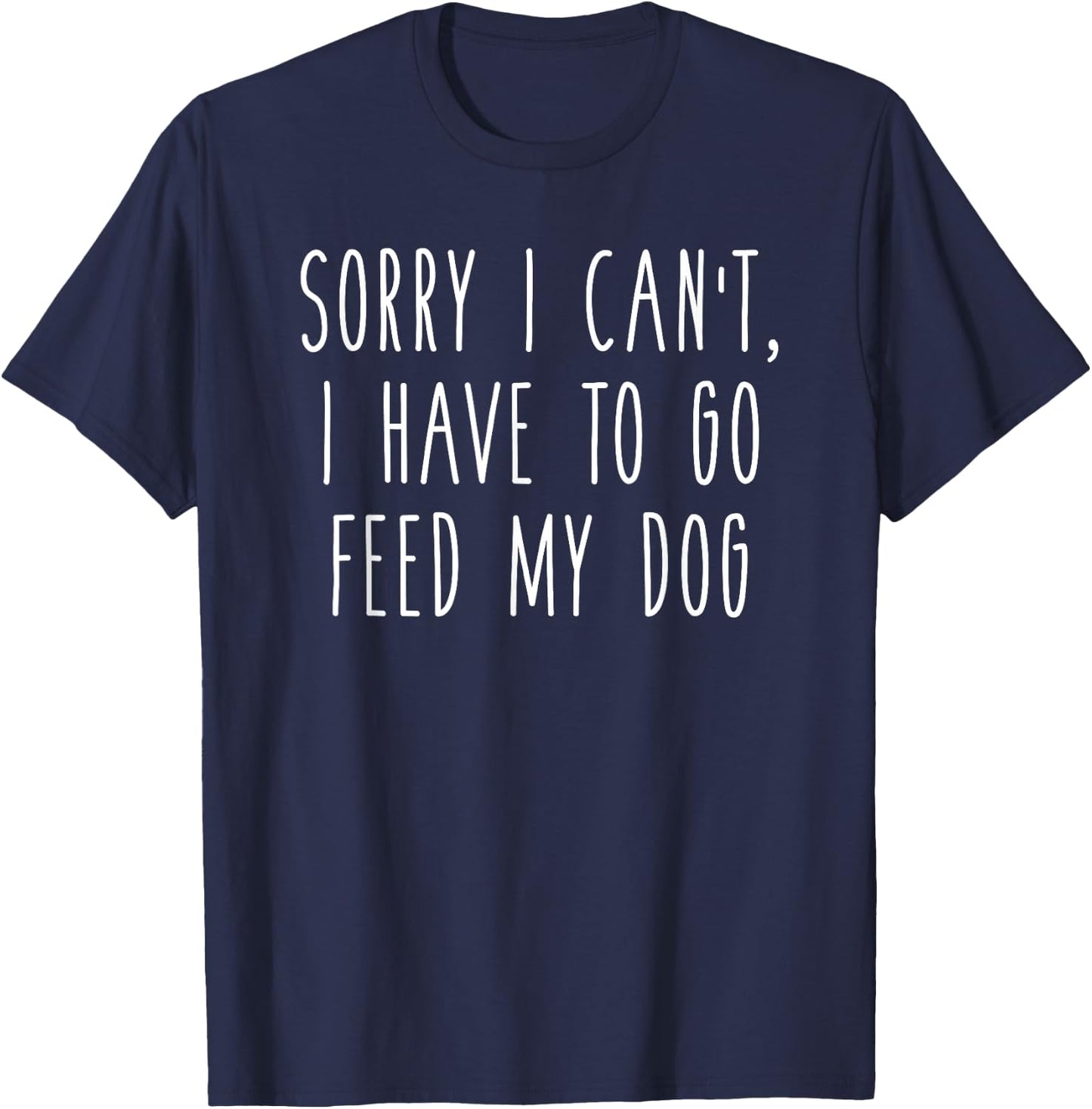 Sorry I Can't I Have To Go Feed My Dog Funny Pet Love Shirt T-Shirt - T-Shirt | Navy