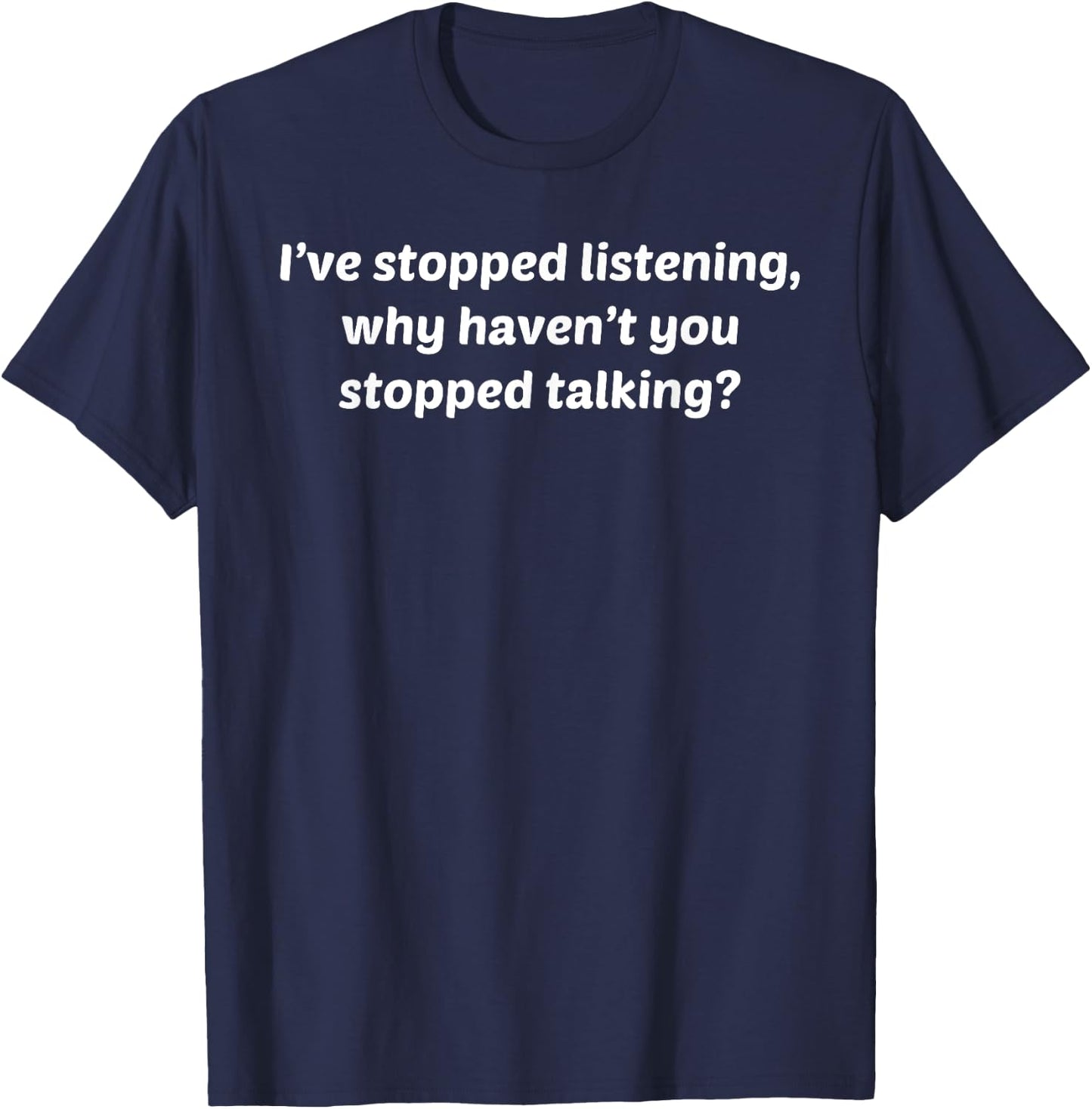 I've Stopped Listening Why Haven't You Stopped Talking Shirt T-Shirt - T-Shirt | Navy